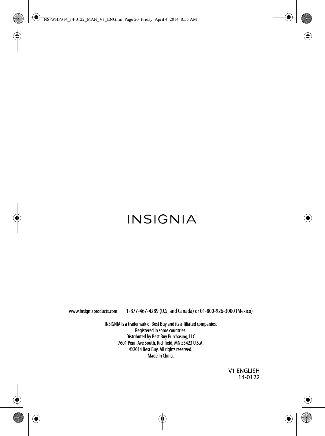 www.insigniaproducts.com1-877-467-4289 (U.S. and Canada) or 01-800-926-3000 (Mexico)INSIGNIA is a trademark of Best Buy and its affiliated companies.Registered in some countries.Distributed by Best Buy Purchasing, LLC7601 Penn Ave South, Richfield, MN 55423 U.S.A.©2014 Best Buy. All rights reserved.Made in China.V1 ENGLISH14-0122NS-WHP314_14-0122_MAN_V1_ENG.fm  Page 20  Friday, April 4, 2014  8:55 AM