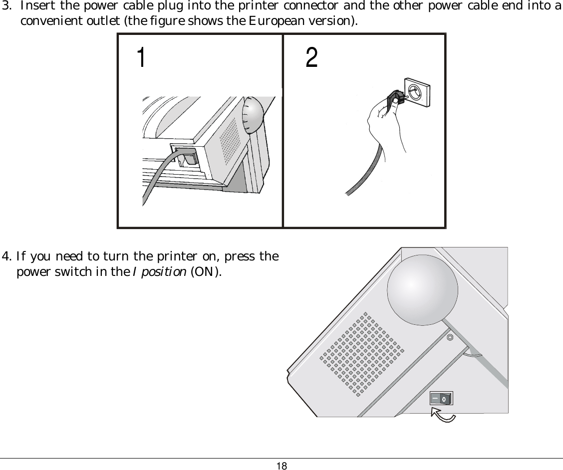 18 3.  Insert the power cable plug into the printer connector and the other power cable end into a convenient outlet (the figure shows the European version). 12  4.  If you need to turn the printer on, press the power switch in the I position (ON).      