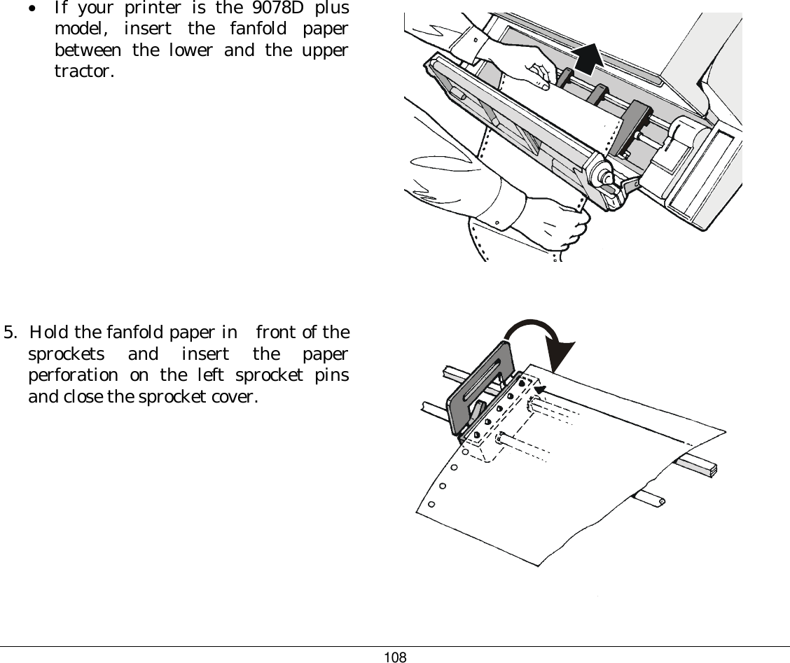 108 •  If your printer is the 9078D plus model, insert the fanfold paper between the lower and the upper tractor.    5.  Hold the fanfold paper in   front of the sprockets and insert the paper perforation on the left sprocket pins and close the sprocket cover.    