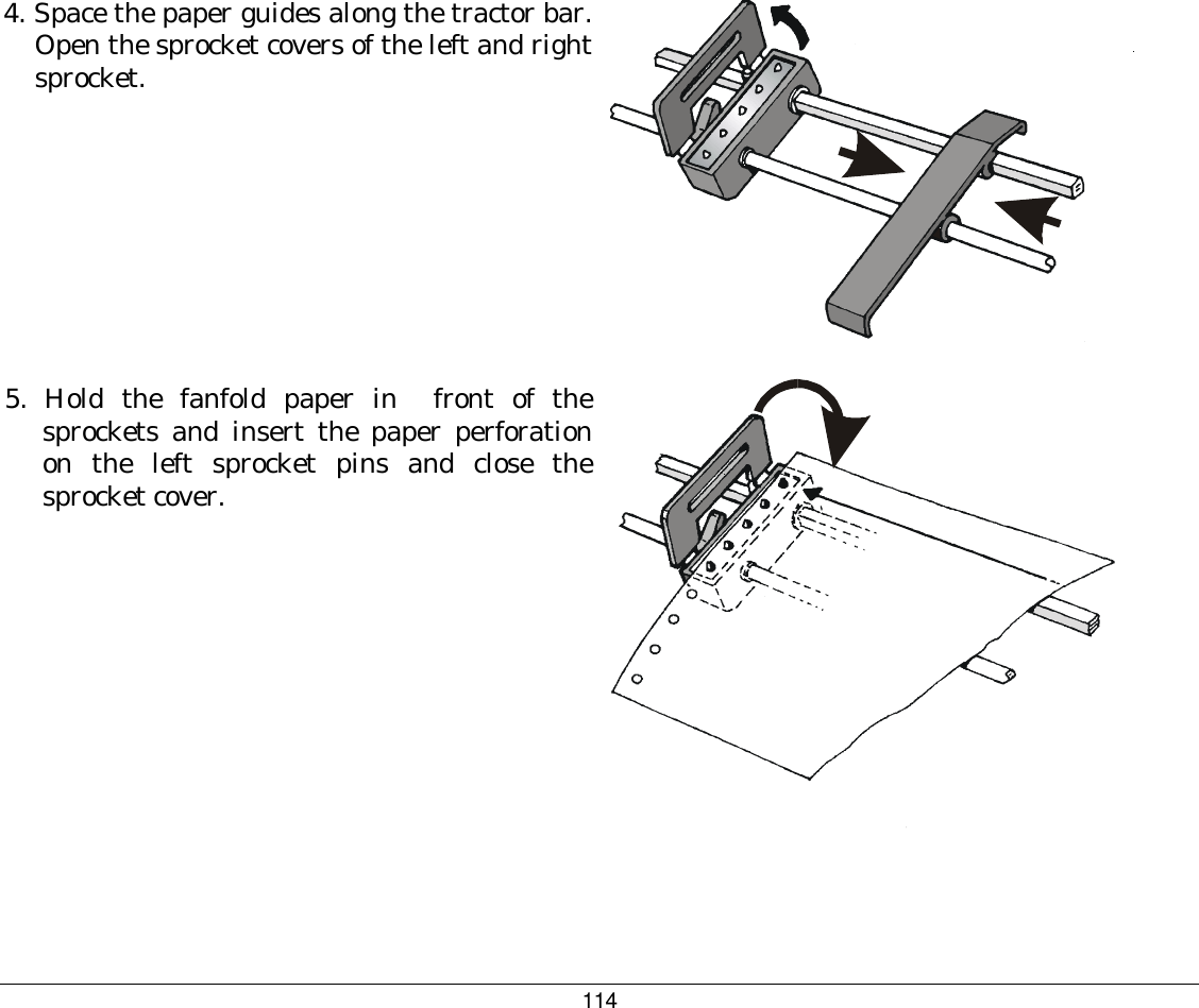 114 4. Space the paper guides along the tractor bar. Open the sprocket covers of the left and right sprocket.    5.  Hold the fanfold paper in  front of the sprockets and insert the paper perforation on the left sprocket pins and close the sprocket cover.   