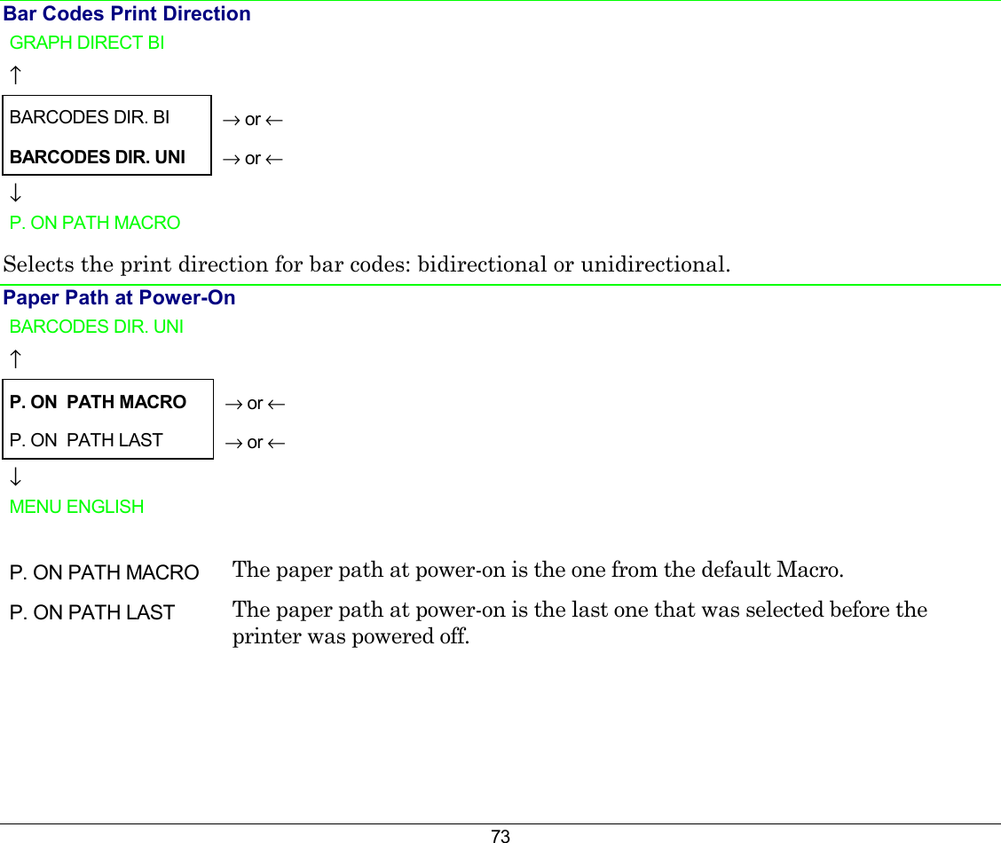 73 Bar Codes Print Direction  GRAPH DIRECT BI    ↑     BARCODES DIR. BI   → or ← BARCODES DIR. UNI   → or ← ↓   P. ON PATH MACRO    Selects the print direction for bar codes: bidirectional or unidirectional. Paper Path at Power-On BARCODES DIR. UNI    ↑     P. ON  PATH MACRO  → or ← P. ON  PATH LAST   → or ← ↓   MENU ENGLISH     P. ON PATH MACRO  The paper path at power-on is the one from the default Macro. P. ON PATH LAST  The paper path at power-on is the last one that was selected before the printer was powered off.     