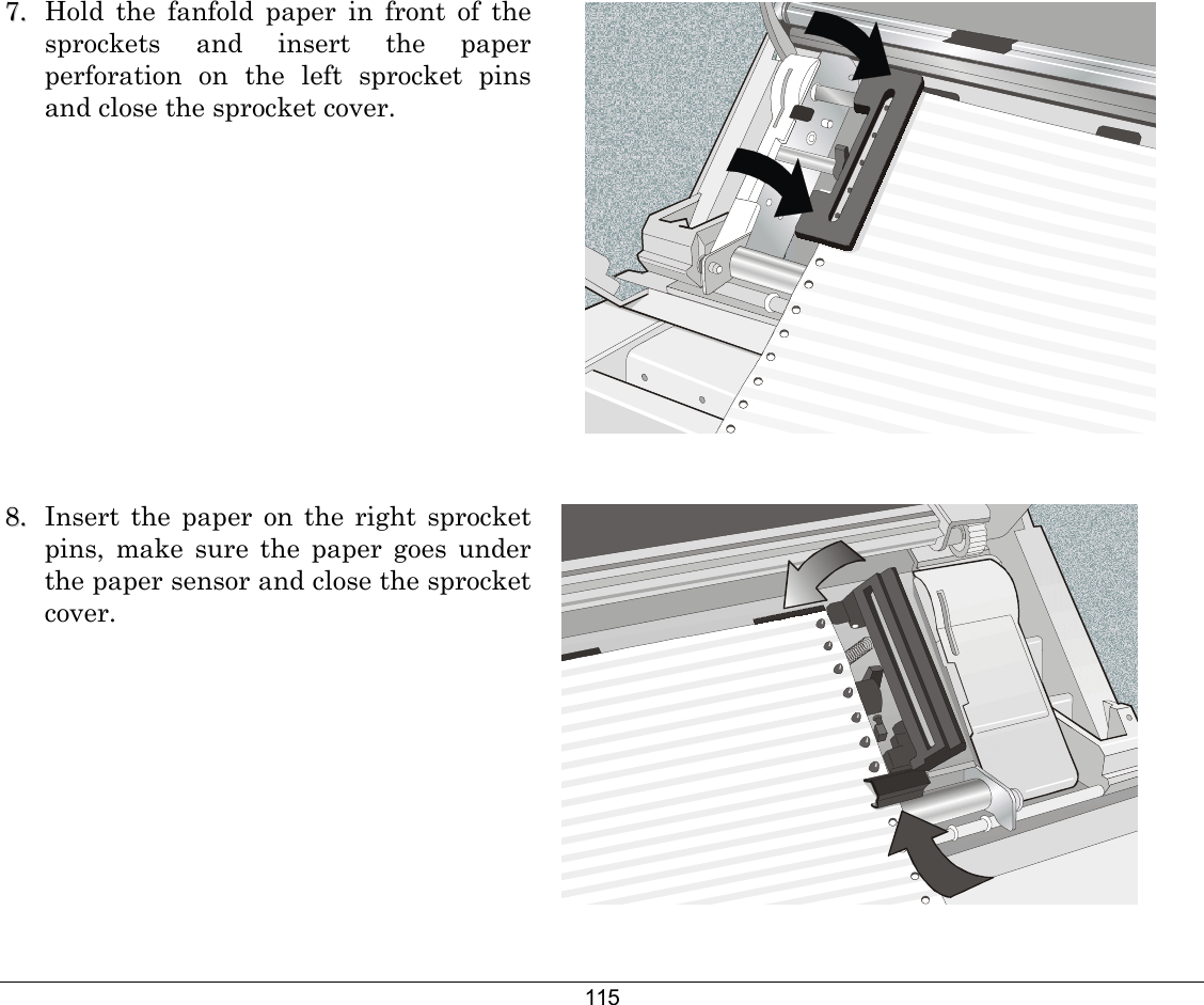 115 77..   Hold the fanfold paper in front of the sprockets and insert the paper perforation on the left sprocket pins and close the sprocket cover.    88..   Insert the paper on the right sprocket pins, make sure the paper goes under the paper sensor and close the sprocket cover.    