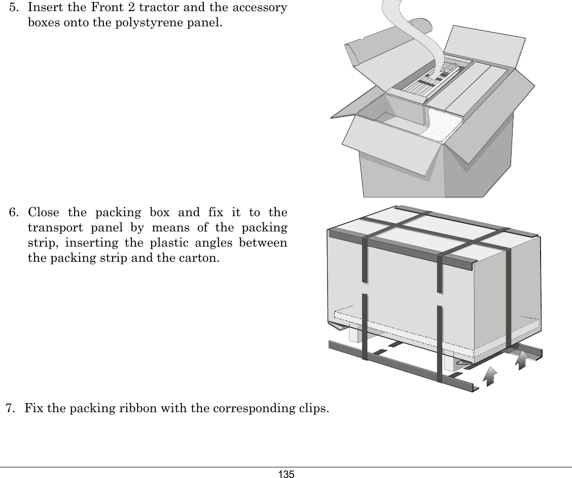 135 5.  Insert the Front 2 tractor and the accessory boxes onto the polystyrene panel.  6. Close the packing box and fix it to the transport panel by means of the packing strip, inserting the plastic angles between the packing strip and the carton.  7.  Fix the packing ribbon with the corresponding clips.  