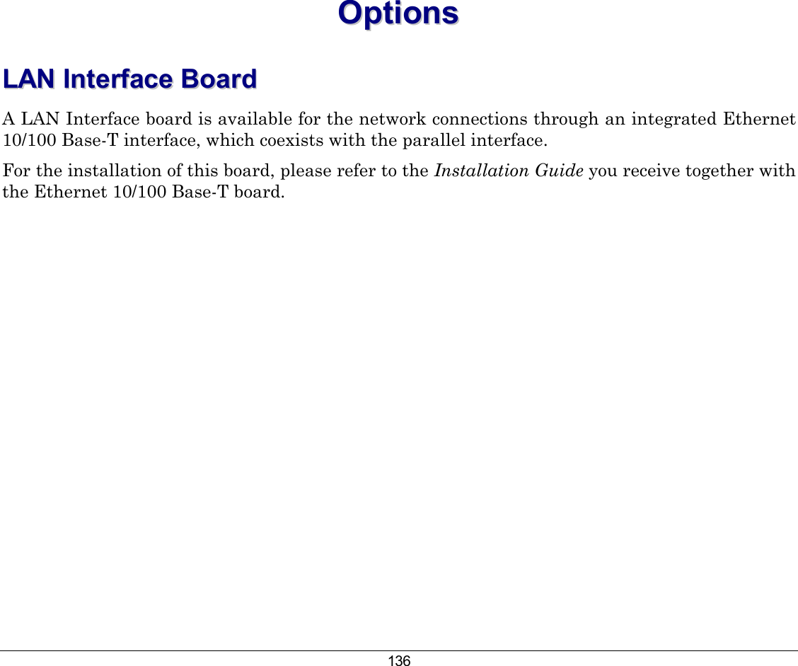 136 OOppttiioonnss  LLAANN  IInntteerrffaaccee  BBooaarrdd  A LAN Interface board is available for the network connections through an integrated Ethernet 10/100 Base-T interface, which coexists with the parallel interface. For the installation of this board, please refer to the Installation Guide you receive together with the Ethernet 10/100 Base-T board.    