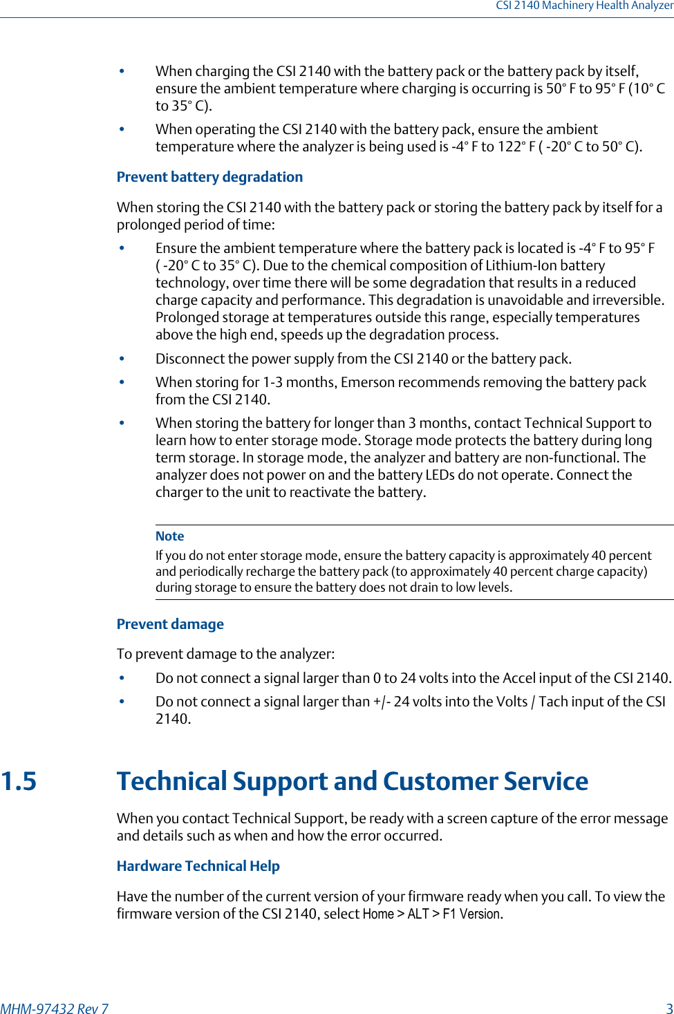 •When charging the CSI 2140 with the battery pack or the battery pack by itself,ensure the ambient temperature where charging is occurring is 50° F to 95° F (10° Cto 35° C).•When operating the CSI 2140 with the battery pack, ensure the ambienttemperature where the analyzer is being used is -4° F to 122° F ( -20° C to 50° C).Prevent battery degradationWhen storing the CSI 2140 with the battery pack or storing the battery pack by itself for aprolonged period of time:•Ensure the ambient temperature where the battery pack is located is -4° F to 95° F( -20° C to 35° C). Due to the chemical composition of Lithium-Ion batterytechnology, over time there will be some degradation that results in a reducedcharge capacity and performance. This degradation is unavoidable and irreversible.Prolonged storage at temperatures outside this range, especially temperaturesabove the high end, speeds up the degradation process.•Disconnect the power supply from the CSI 2140 or the battery pack.•When storing for 1-3 months, Emerson recommends removing the battery packfrom the CSI 2140.•When storing the battery for longer than 3 months, contact Technical Support tolearn how to enter storage mode. Storage mode protects the battery during longterm storage. In storage mode, the analyzer and battery are non-functional. Theanalyzer does not power on and the battery LEDs do not operate. Connect thecharger to the unit to reactivate the battery.NoteIf you do not enter storage mode, ensure the battery capacity is approximately 40 percentand periodically recharge the battery pack (to approximately 40 percent charge capacity)during storage to ensure the battery does not drain to low levels.Prevent damageTo prevent damage to the analyzer:•Do not connect a signal larger than 0 to 24 volts into the Accel input of the CSI 2140.•Do not connect a signal larger than +/- 24 volts into the Volts / Tach input of the CSI2140.1.5 Technical Support and Customer ServiceWhen you contact Technical Support, be ready with a screen capture of the error messageand details such as when and how the error occurred.Hardware Technical HelpHave the number of the current version of your firmware ready when you call. To view thefirmware version of the CSI 2140, select Home &gt; ALT &gt; F1 Version.CSI 2140 Machinery Health AnalyzerMHM-97432 Rev 7  3