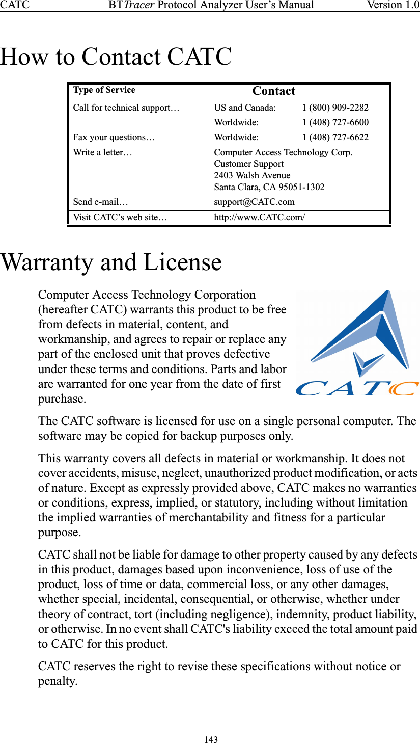 143BTTracer Protocol Analyzer User’s ManualCATC Version 1.0How to Contact CATCWarranty and LicenseComputer Access Technology Corporation(hereafter CATC) warrants this product to be freefrom defects in material, content, andworkmanship, and agrees to repair or replace anypart of the enclosed unit that proves defectiveunder these terms and conditions. Parts and laborare warranted for one year from the date of firstpurchase.The CATC software is licensed for use on a single personal computer. Thesoftware may be copied for backup purposes only.This warranty covers all defects in material or workmanship. It does notcover accidents, misuse, neglect, unauthorized product modification, or actsof nature. Except as expressly provided above, CATC makes no warrantiesor conditions, express, implied, or statutory, including without limitationthe implied warranties of merchantability and fitness for a particularpurpose.CATC shall not be liable for damage to other property caused by any defectsin this product, damages based upon inconvenience, loss of use of theproduct, loss of time or data, commercial loss, or any other damages,whether special, incidental, consequential, or otherwise, whether undertheory of contract, tort (including negligence), indemnity, product liability,or otherwise. In no event shall CATC&apos;s liability exceed the total amount paidto CATC for this product.CATC reserves the right to revise these specifications without notice orpenalty.Type o f Service ContactCall for technical support… US and Canada: 1 (800) 909-2282Worldwide: 1 (408) 727-6600Fax your questions… Worldwide: 1 (408) 727-6622Write a letter… Computer Access Technology Corp.Customer Support2403 Walsh AvenueSanta Clara, CA 95051-1302Send e-mail… support@CATC.comVisit CATC’s web site… http://www.CATC.com/