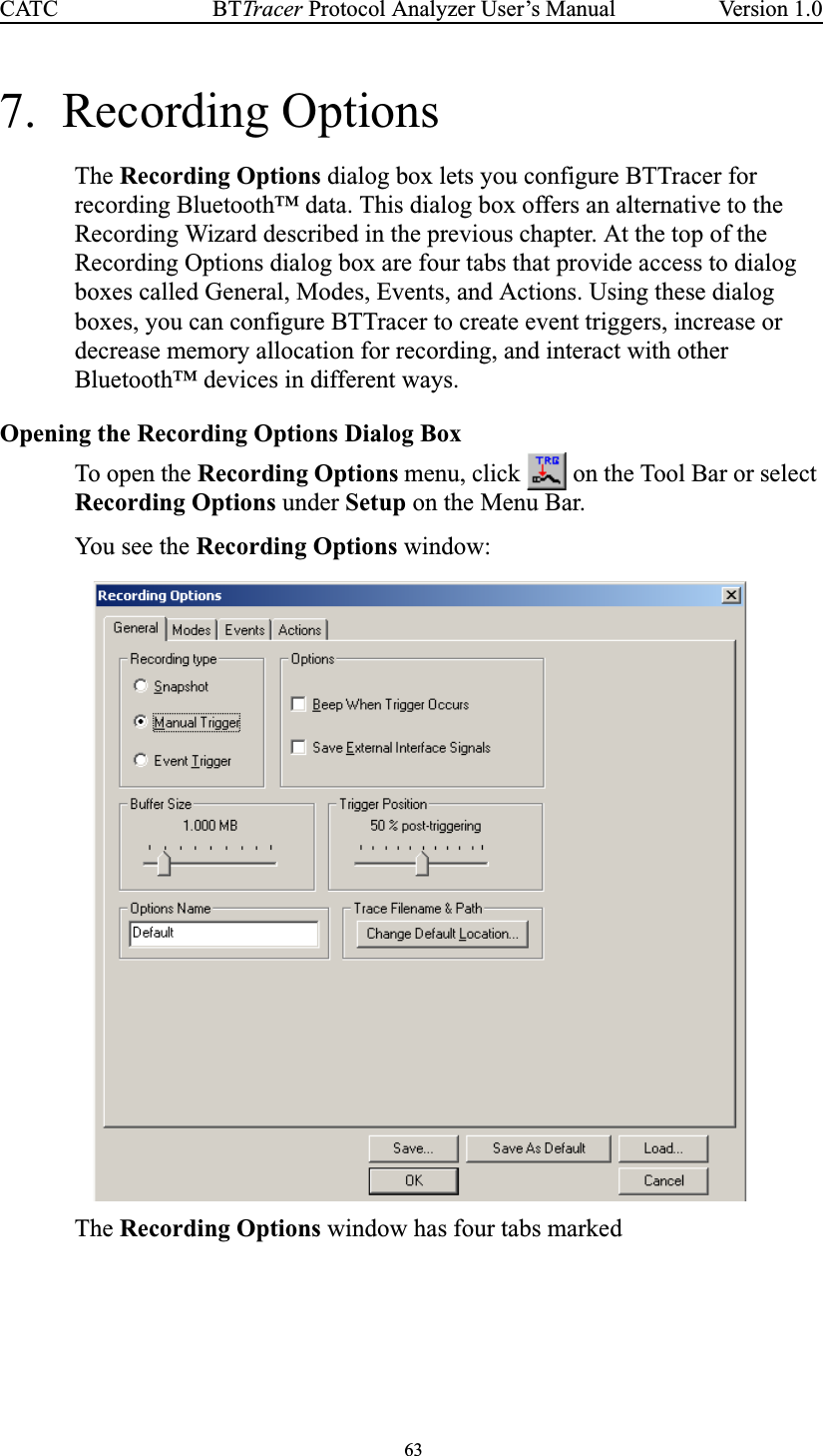 63BTTracer Protocol Analyzer User’s ManualCATC Version 1.07. Recording OptionsThe Recording Options dialog box lets you configure BTTracer forrecording Bluetooth™ data. This dialog box offers an alternative to theRecording Wizard described in the previous chapter. At the top of theRecording Options dialog box are four tabs that provide access to dialogboxes called General, Modes, Events, and Actions. Using these dialogboxes, you can configure BTTracer to create event triggers, increase ordecrease memory allocation for recording, and interact with otherBluetooth™ devices in different ways.Opening the Recording Options Dialog BoxTo open the Recording Options menu, click on the Tool Bar or selectRecording Options under Setup on the Menu Bar.You se e the Recording Options window:The Recording Options window has four tabs marked