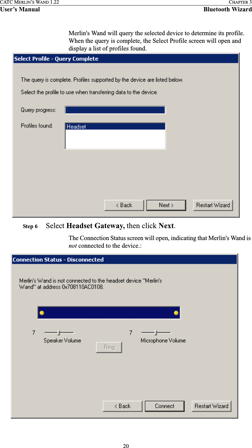 20CATC MERLIN’S WAND 1.22 CHAPTER 3User’s Manual Bluetooth WizardMerlin&apos;s Wand will query the selected device to determine its profile. When the query is complete, the Select Profile screen will open and display a list of profiles found.Step 6 Select Headset Gateway, then click Next.The Connection Status screen will open, indicating that Merlin&apos;s Wand is not connected to the device.: