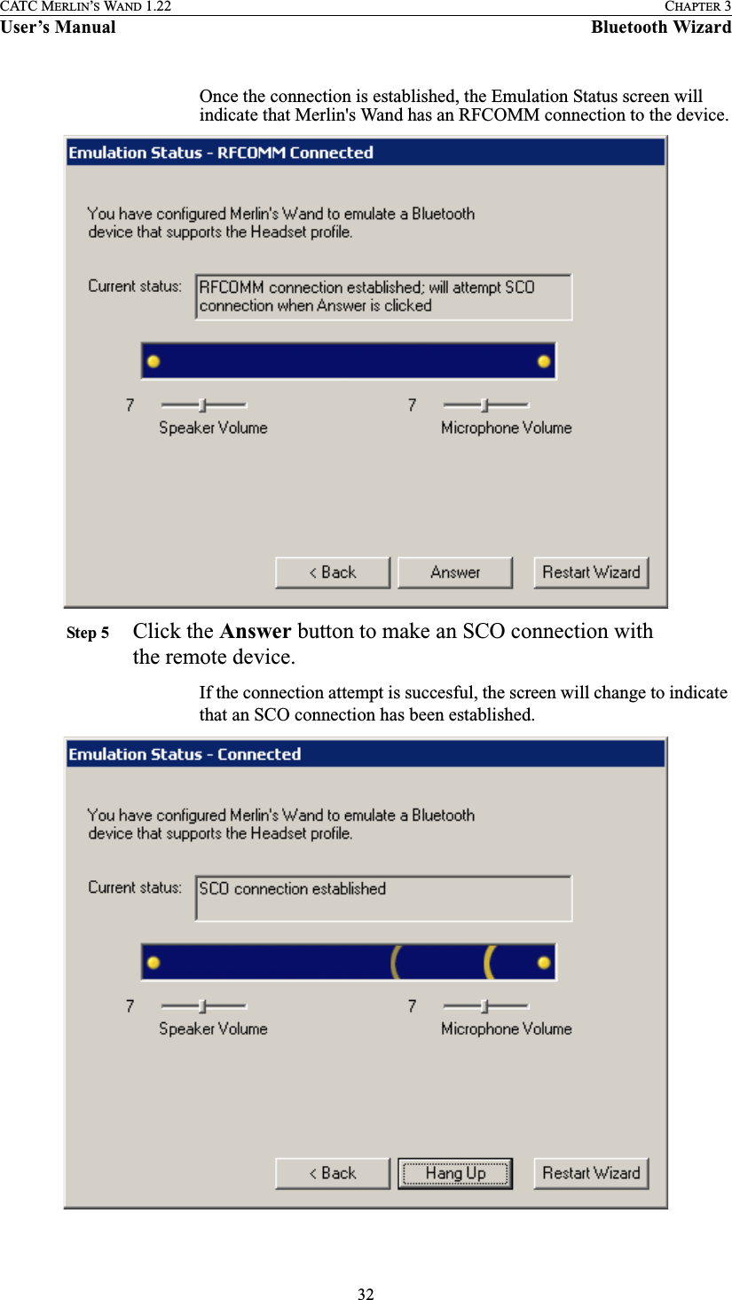 32CATC MERLIN’S WAND 1.22 CHAPTER 3User’s Manual Bluetooth WizardOnce the connection is established, the Emulation Status screen will indicate that Merlin&apos;s Wand has an RFCOMM connection to the device.Step 5 Click the Answer button to make an SCO connection with the remote device.If the connection attempt is succesful, the screen will change to indicate that an SCO connection has been established.