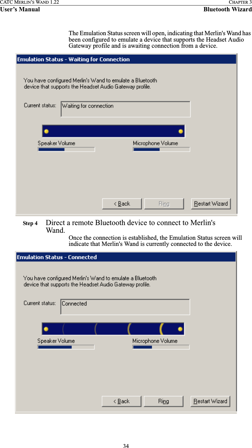 34CATC MERLIN’S WAND 1.22 CHAPTER 3User’s Manual Bluetooth WizardThe Emulation Status screen will open, indicating that Merlin&apos;s Wand has been configured to emulate a device that supports the Headset Audio Gateway profile and is awaiting connection from a device. Step 4 Direct a remote Bluetooth device to connect to Merlin&apos;s Wand.Once the connection is established, the Emulation Status screen will indicate that Merlin&apos;s Wand is currently connected to the device.