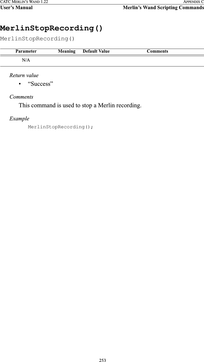  253CATC MERLIN’S WAND 1.22 APPENDIX CUser’s Manual Merlin’s Wand Scripting CommandsMerlinStopRecording()MerlinStopRecording()Return value• “Success”CommentsThis command is used to stop a Merlin recording.ExampleMerlinStopRecording();Parameter Meaning Default Value CommentsN/A