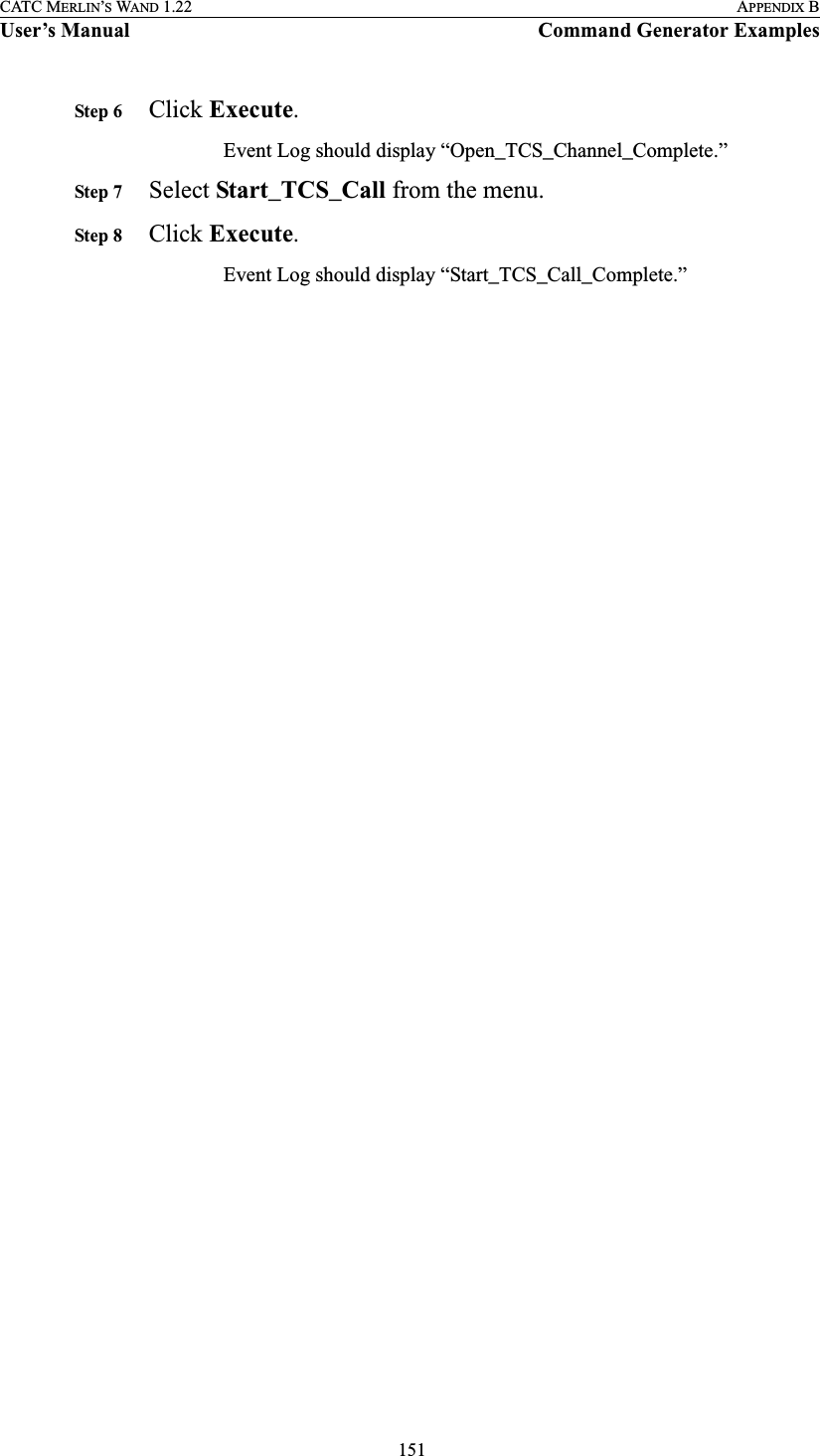  151CATC MERLIN’S WAND 1.22 APPENDIX BUser’s Manual Command Generator ExamplesStep 6 Click Execute.Event Log should display “Open_TCS_Channel_Complete.”Step 7 Select Start_TCS_Call from the menu.Step 8 Click Execute.Event Log should display “Start_TCS_Call_Complete.”