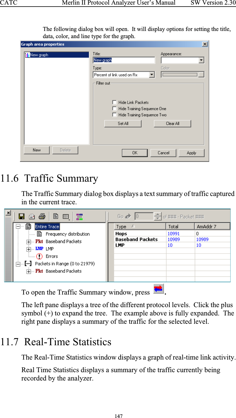  147 Merlin II Protocol Analyzer User’s ManualCATC SW Version 2.30The following dialog box will open.  It will display options for setting the title, data, color, and line type for the graph. 11.6  Traffic Summary The Traffic Summary dialog box displays a text summary of traffic captured in the current trace.To open the Traffic Summary window, press  .The left pane displays a tree of the different protocol levels.  Click the plus  symbol (+) to expand the tree.  The example above is fully expanded.  The right pane displays a summary of the traffic for the selected level.11.7  Real-Time StatisticsThe Real-Time Statistics window displays a graph of real-time link activity.Real Time Statistics displays a summary of the traffic currently being recorded by the analyzer.  