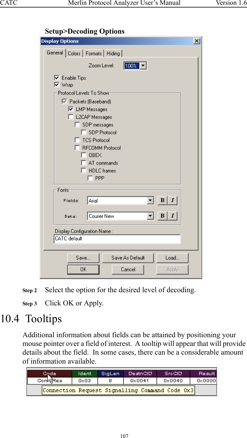  107 Merlin Protocol Analyzer User’s ManualCATC Version 1.6Setup&gt;Decoding OptionsStep 2 Select the option for the desired level of decoding. Step 3 Click OK or Apply.10.4  TooltipsAdditional information about fields can be attained by positioning your mouse pointer over a field of interest.  A tooltip will appear that will provide details about the field.  In some cases, there can be a considerable amount of information available.