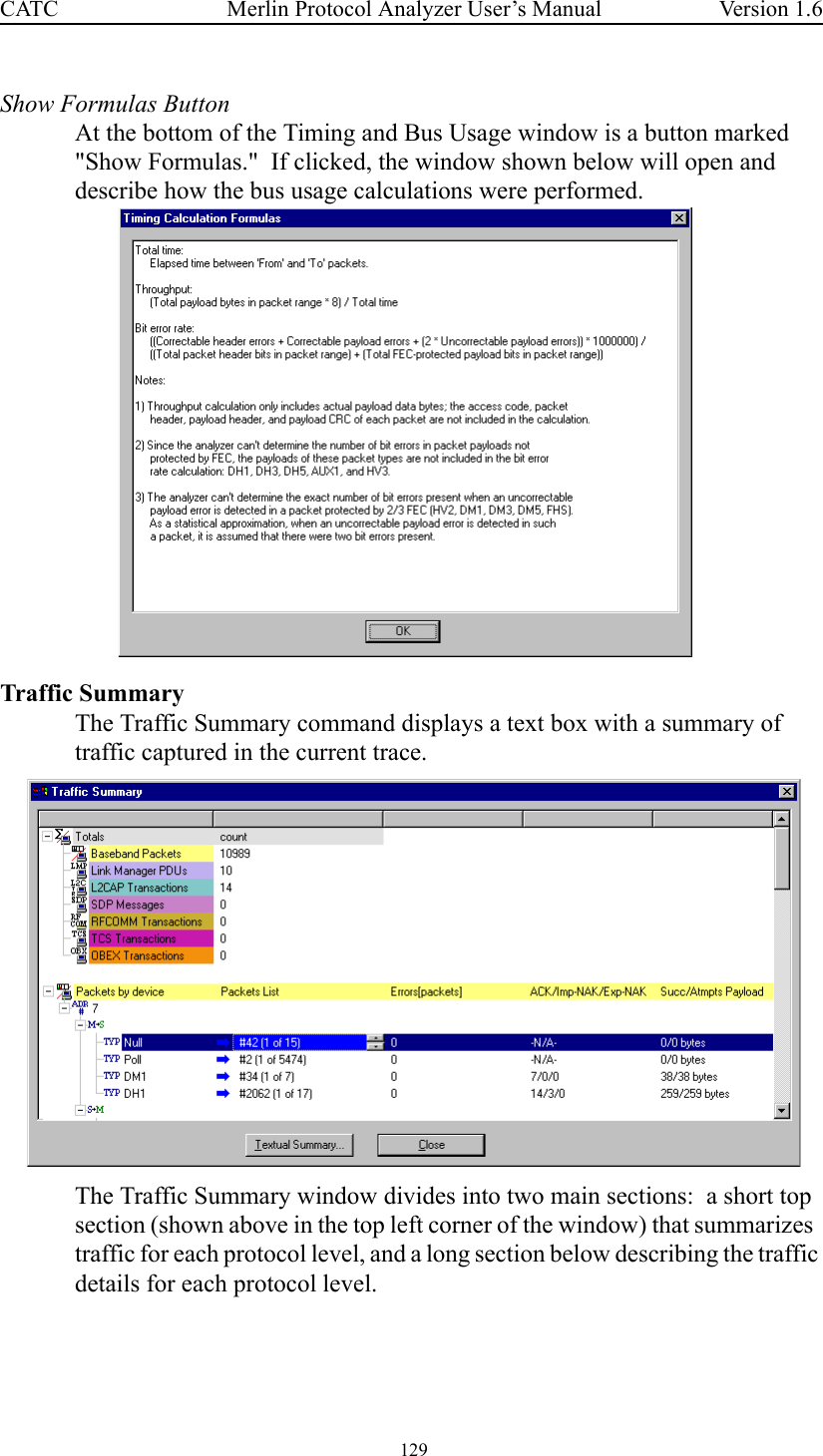  129 Merlin Protocol Analyzer User’s ManualCATC Version 1.6Show Formulas ButtonAt the bottom of the Timing and Bus Usage window is a button marked &quot;Show Formulas.&quot;  If clicked, the window shown below will open and  describe how the bus usage calculations were performed.Traffic SummaryThe Traffic Summary command displays a text box with a summary of traffic captured in the current trace.The Traffic Summary window divides into two main sections:  a short top section (shown above in the top left corner of the window) that summarizes  traffic for each protocol level, and a long section below describing the traffic details for each protocol level.  