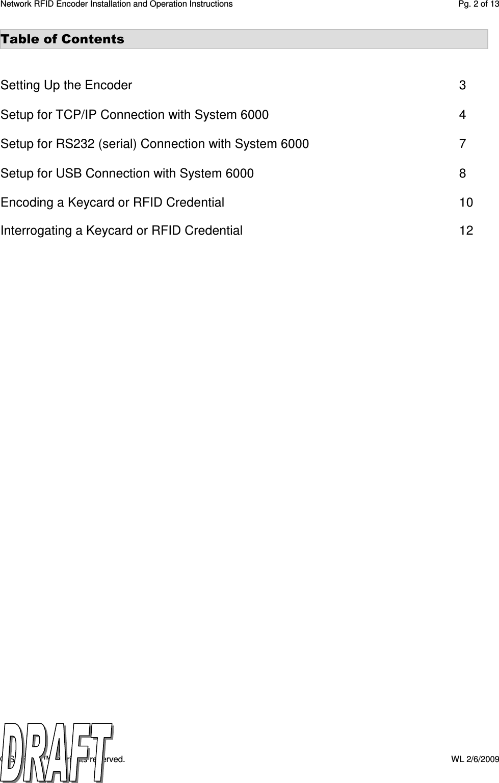 Network RFID Encoder Installation and Operation Instructions  Pg. 2 of 13 © SAFLOK™, all rights reserved.    WL 2/6/2009 Table of Contents   Setting Up the Encoder                  3  Setup for TCP/IP Connection with System 6000           4  Setup for RS232 (serial) Connection with System 6000        7  Setup for USB Connection with System 6000            8  Encoding a Keycard or RFID Credential              10  Interrogating a Keycard or RFID Credential            12  