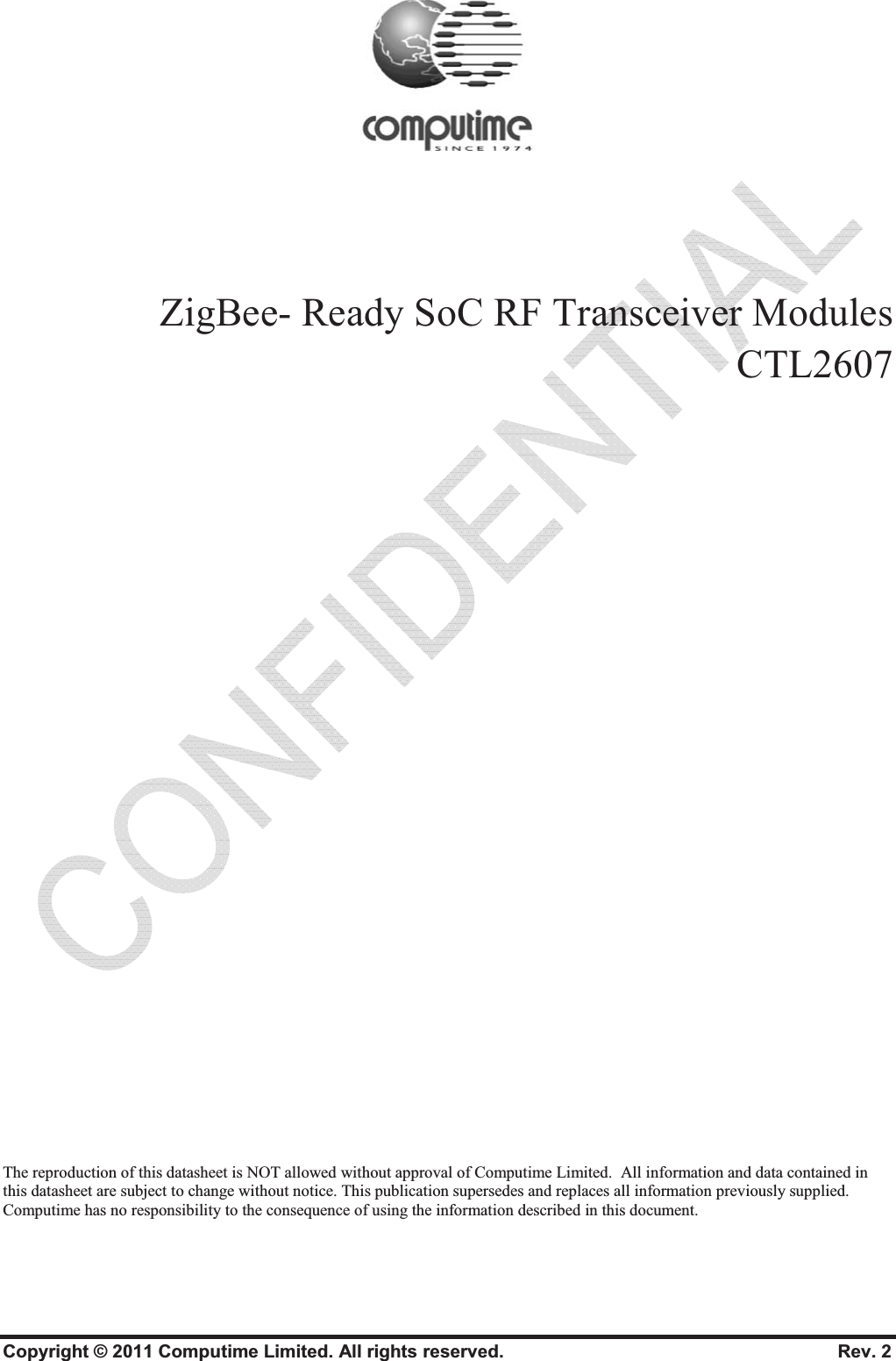 Copyright © 2011 Computime Limited. All rights reserved.                                                       Rev. 2 ZigBee- Ready SoC RF Transceiver Modules  CTL2607 The reproduction of this datasheet is NOT allowed without approval of Computime Limited.  All information and data contained in this datasheet are subject to change without notice. This publication supersedes and replaces all information previously supplied. Computime has no responsibility to the consequence of using the information described in this document.