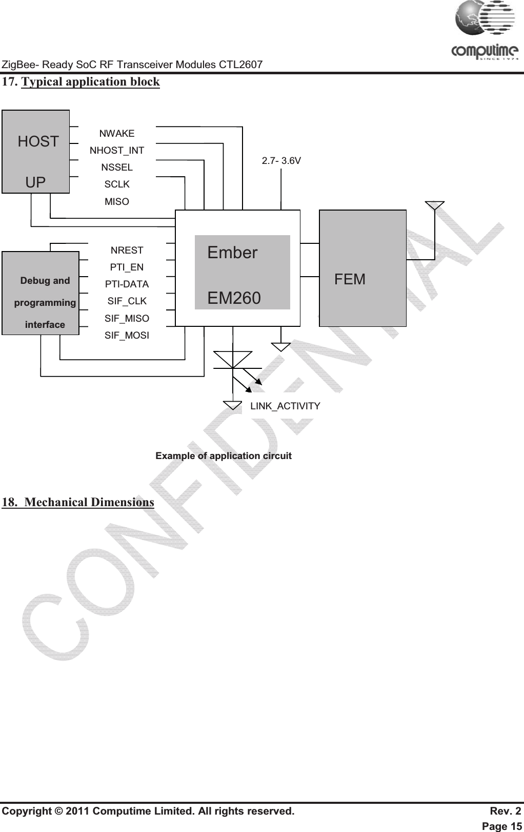 ZigBee- Ready SoC RF Transceiver Modules CTL2607 Copyright © 2011 Computime Limited. All rights reserved.                                                       Rev. 2 Page 15 17. Typical application blockExample of application circuit 18.  Mechanical Dimensions Ember EM2602.7- 3.6V Debug and programminginterface HOST UPNREST PTI_EN PTI-DATA SIF_CLK SIF_MISO SIF_MOSI LINK_ACTIVITY   FEM NWAKE NHOST_INT NSSEL SCLK MISO