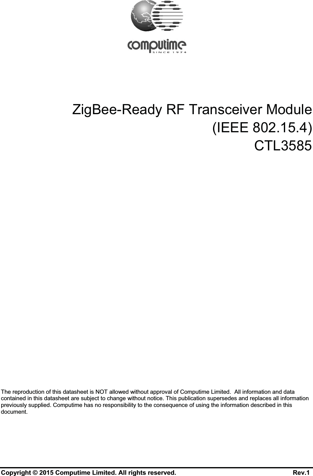 ZigBee-Ready RF Transceiver Module(IEEE 802.15.4)CTL3585The reproduction of this datasheet is NOT allowed without approval of Computime Limited.  All information and data contained in this datasheet are subject to change without notice. This publication supersedes and replaces all information previously supplied. Computime has no responsibility to the consequence of using the information described in this document.Copyright © 2015 Computime Limited. All rights reserved.                                                      Rev.1
