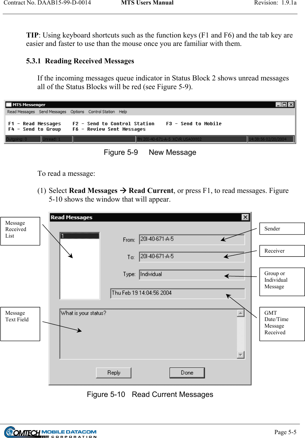 Contract No. DAAB15-99-D-0014  MTS Users Manual  Revision:  1.9.1a          TIP: Using keyboard shortcuts such as the function keys (F1 and F6) and the tab key are easier and faster to use than the mouse once you are familiar with them.  5.3.1  Reading Received Messages  If the incoming messages queue indicator in Status Block 2 shows unread messages all of the Status Blocks will be red (see Figure 5-9).    Figure 5-9  New Message  To read a message:  (1) Select Read Messages  Read Current, or press F1, to read messages. Figure 5-10 shows the window that will appear.    Message Received List Sender ReceiverGroup or Individual Message Message Text Field GMT Date/Time Message Received Figure 5-10  Read Current Messages    Page 5-5    