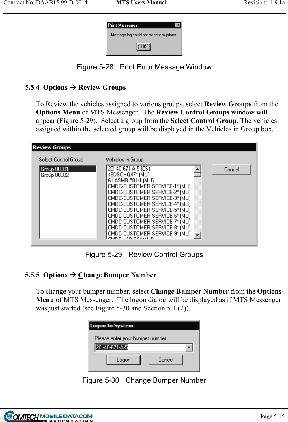 Contract No. DAAB15-99-D-0014  MTS Users Manual  Revision:  1.9.1a           Page 5-15     Figure 5-28  Print Error Message Window   5.5.4  Options  Review Groups  To Review the vehicles assigned to various groups, select Review Groups from the Options Menu of MTS Messenger.  The Review Control Groups window will appear (Figure 5-29).  Select a group from the Select Control Group. The vehicles assigned within the selected group will be displayed in the Vehicles in Group box.   Figure 5-29  Review Control Groups  5.5.5  Options  Change Bumper Number  To change your bumper number, select Change Bumper Number from the Options Menu of MTS Messenger.  The logon dialog will be displayed as if MTS Messenger was just started (see Figure 5-30 and Section 5.1 (2)).   Figure 5-30  Change Bumper Number  