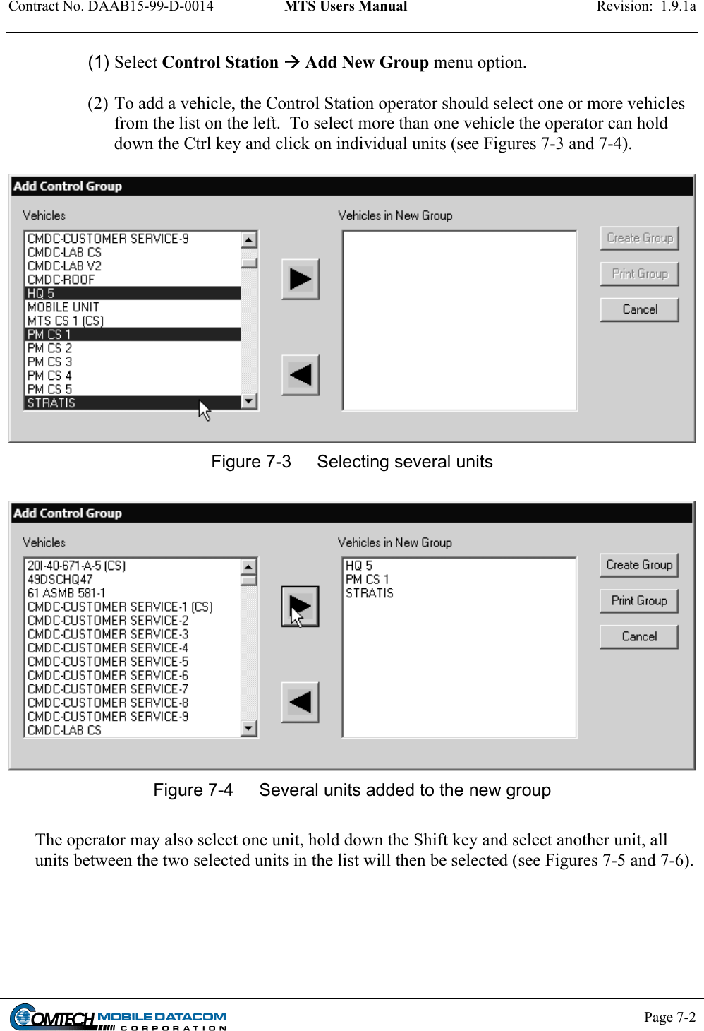 Contract No. DAAB15-99-D-0014  MTS Users Manual  Revision:  1.9.1a           Page 7-2    (1) Select Control Station  Add New Group menu option.  (2) To add a vehicle, the Control Station operator should select one or more vehicles from the list on the left.  To select more than one vehicle the operator can hold down the Ctrl key and click on individual units (see Figures 7-3 and 7-4).   Figure 7-3  Selecting several units   Figure 7-4  Several units added to the new group  The operator may also select one unit, hold down the Shift key and select another unit, all units between the two selected units in the list will then be selected (see Figures 7-5 and 7-6).  