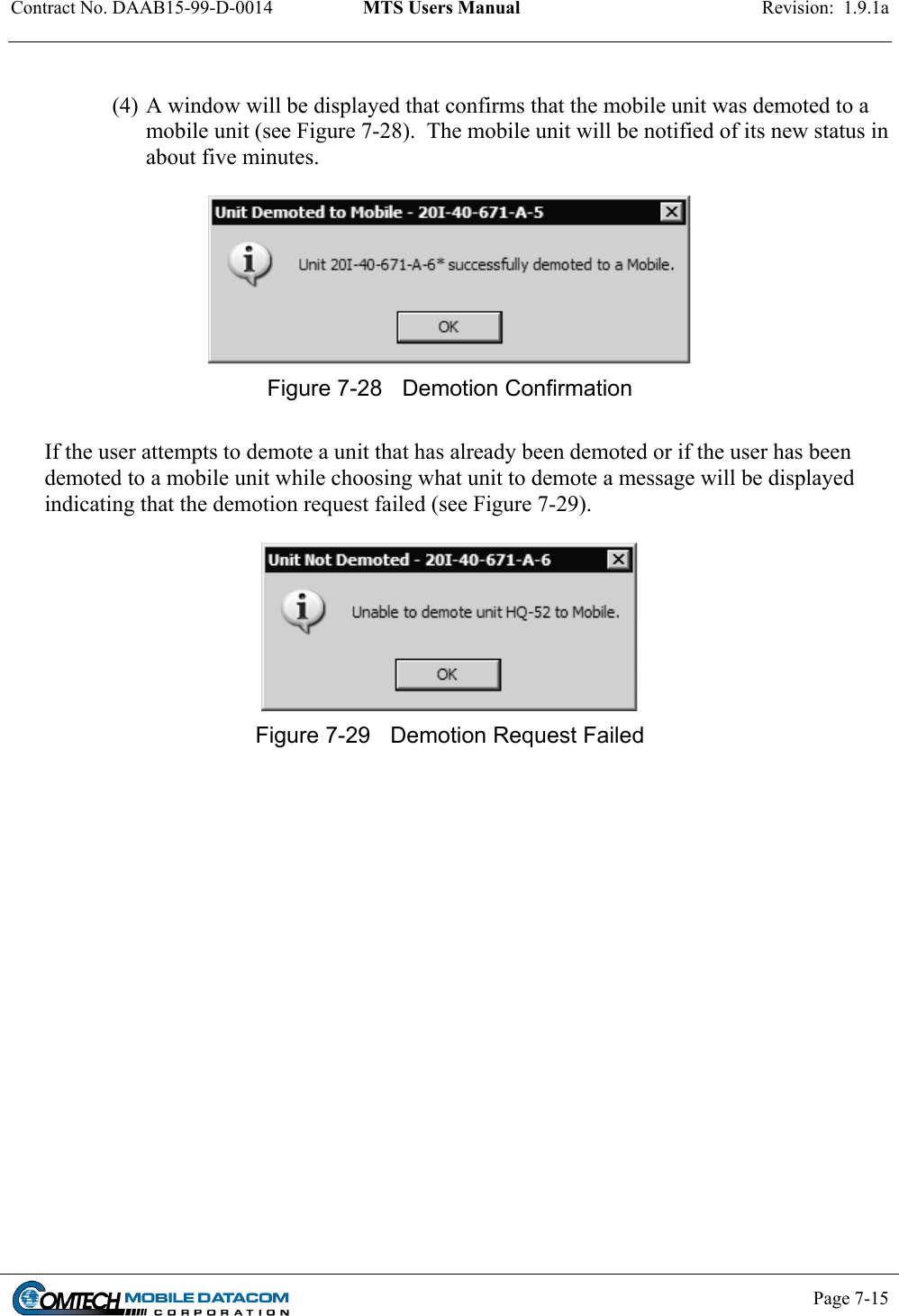 Contract No. DAAB15-99-D-0014  MTS Users Manual  Revision:  1.9.1a           Page 7-15     (4) A window will be displayed that confirms that the mobile unit was demoted to a mobile unit (see Figure 7-28).  The mobile unit will be notified of its new status in about five minutes.   Figure 7-28  Demotion Confirmation  If the user attempts to demote a unit that has already been demoted or if the user has been demoted to a mobile unit while choosing what unit to demote a message will be displayed indicating that the demotion request failed (see Figure 7-29).   Figure 7-29  Demotion Request Failed  