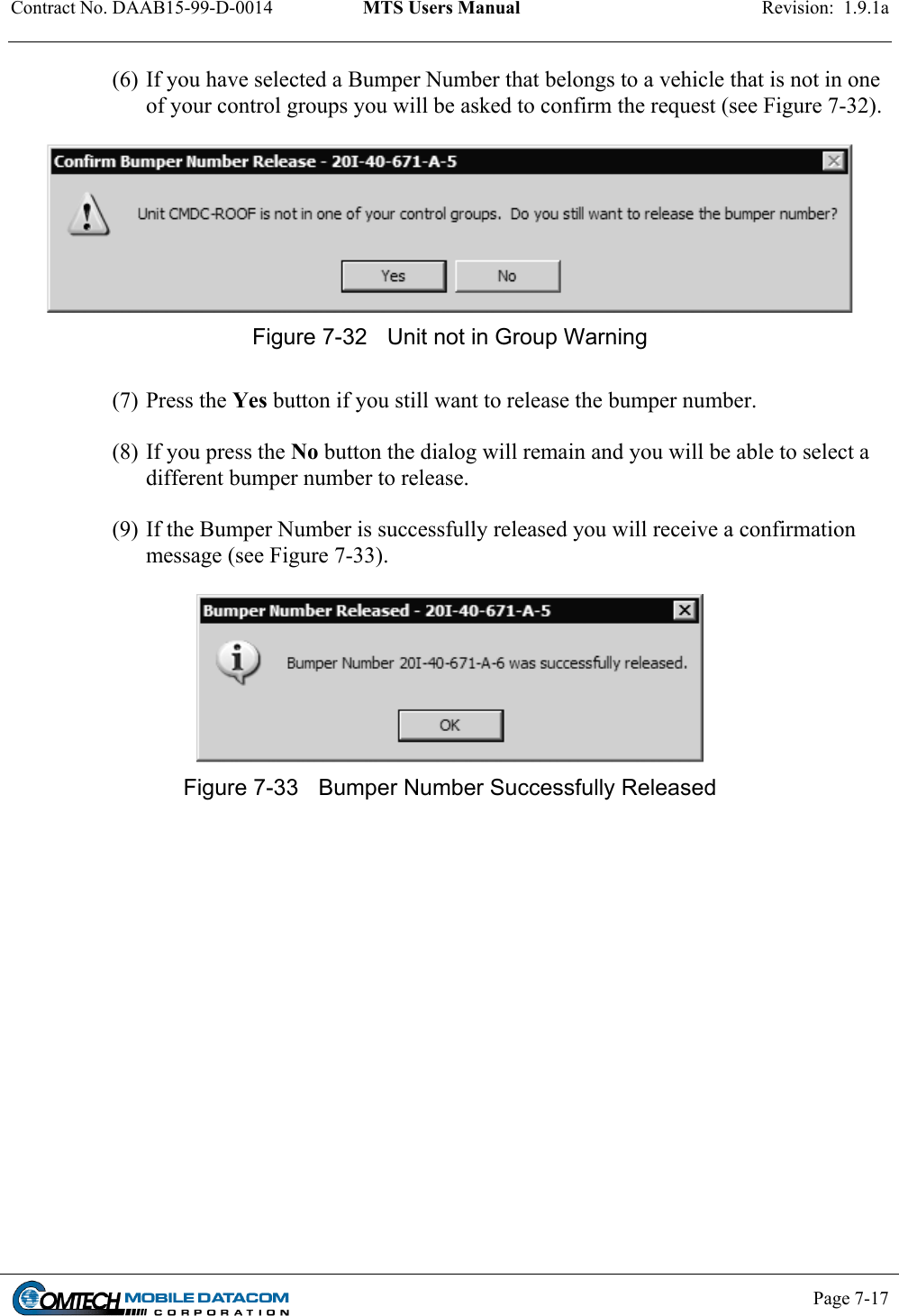 Contract No. DAAB15-99-D-0014  MTS Users Manual  Revision:  1.9.1a           Page 7-17    (6) If you have selected a Bumper Number that belongs to a vehicle that is not in one of your control groups you will be asked to confirm the request (see Figure 7-32).   Figure 7-32  Unit not in Group Warning  (7) Press the Yes button if you still want to release the bumper number.  (8) If you press the No button the dialog will remain and you will be able to select a different bumper number to release.  (9) If the Bumper Number is successfully released you will receive a confirmation message (see Figure 7-33).   Figure 7-33  Bumper Number Successfully Released  