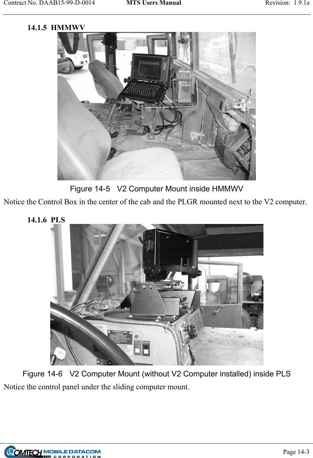 Contract No. DAAB15-99-D-0014  MTS Users Manual  Revision:  1.9.1a           Page 14-3    14.1.5  HMMWV  Figure 14-5  V2 Computer Mount inside HMMWV Notice the Control Box in the center of the cab and the PLGR mounted next to the V2 computer.  14.1.6  PLS  Figure 14-6  V2 Computer Mount (without V2 Computer installed) inside PLS Notice the control panel under the sliding computer mount.  