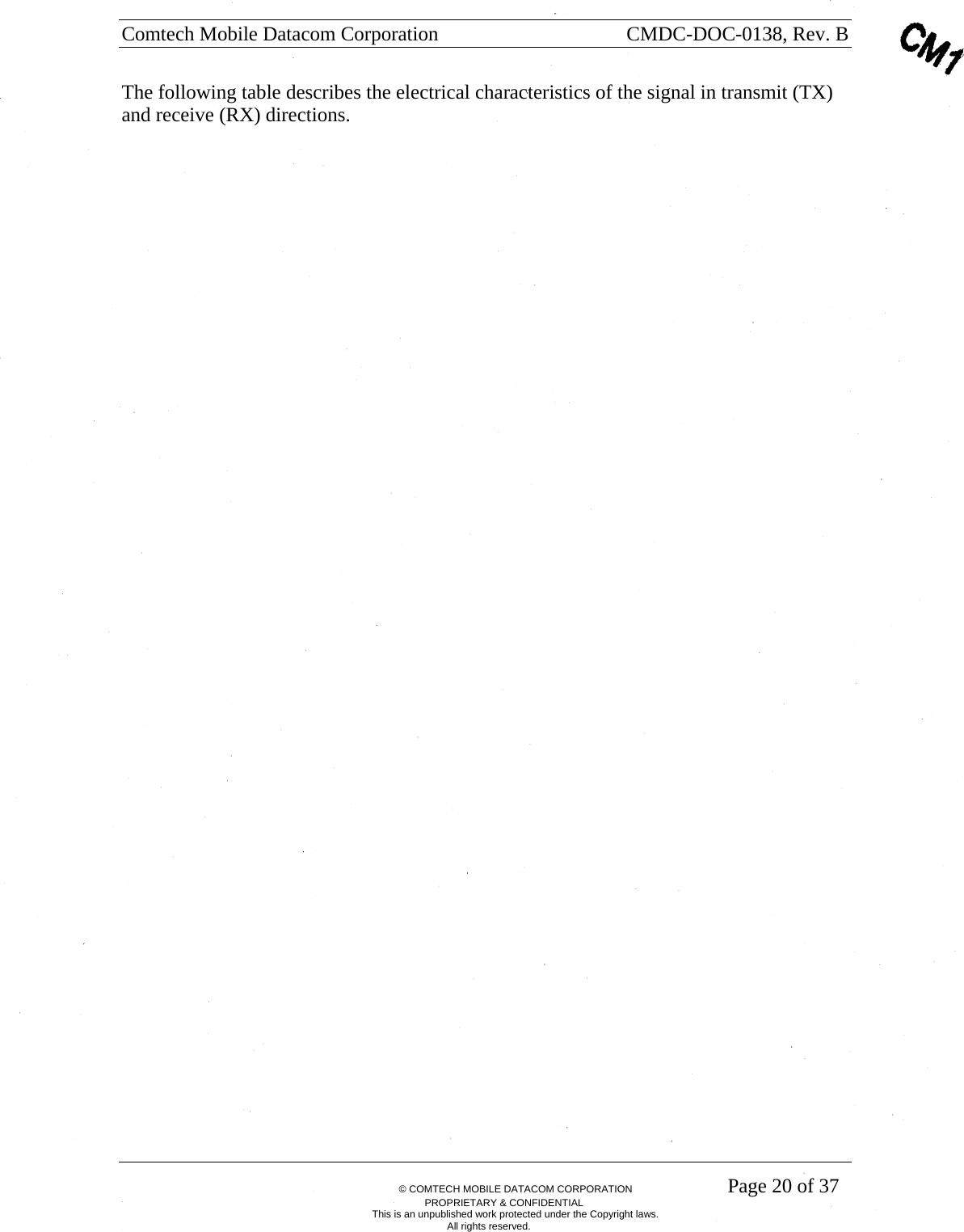 Comtech Mobile Datacom Corporation    CMDC-DOC-0138, Rev. B       &copy; COMTECH MOBILE DATACOM CORPORATION    Page 20 of 37 PROPRIETARY &amp; CONFIDENTIAL This is an unpublished work protected under the Copyright laws. All rights reserved. The following table describes the electrical characteristics of the signal in transmit (TX) and receive (RX) directions. 