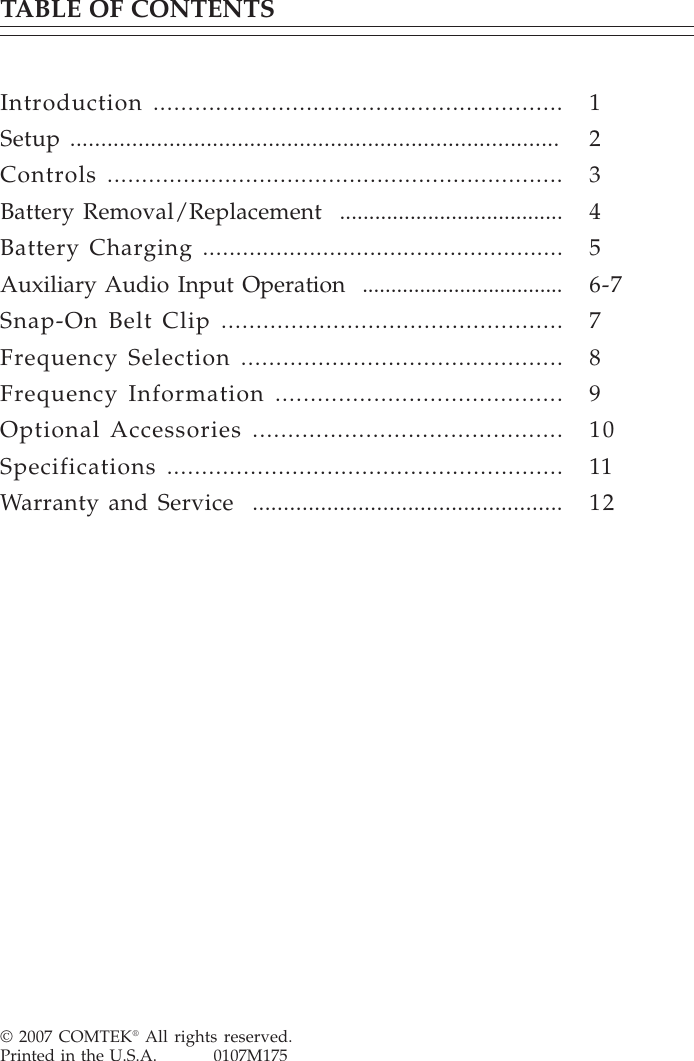 © 2007 COMTEK® All rights reserved.Printed in the U.S.A.          0107M175TABLE OF CONTENTSIntroduction ...........................................................Setup ...............................................................................Controls ..................................................................Battery Removal / Replacement  ......................................Battery Charging ......................................................Auxiliary Audio Input Operation  ...................................Snap-On Belt Clip .................................................Frequency Selection ..............................................Frequency Information .........................................Optional Accessories ............................................Specifications .........................................................Warranty and Service  ..................................................123456-7789101112