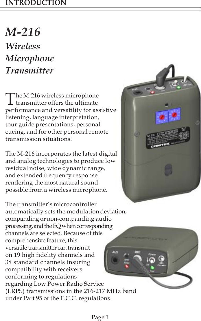 INTRODUCTIONPage 1The M-216 wireless microphonetransmitter offers the ultimateperformance and versatility for assistivelistening, language interpretation,tour guide presentations, personalcueing, and for other personal remotetransmission situations.The M-216 incorporates the latest digitaland analog technologies to produce lowresidual noise, wide dynamic range,and extended frequency responserendering the most natural soundpossible from a wireless microphone.The transmitter’s microcontrollerautomatically sets the modulation deviation,companding or non-companding audioprocessing, and the EQ when correspondingchannels are selected. Because of thiscomprehensive feature, thisversatile transmitter can transmiton 19 high fidelity channels and38 standard channels insuringcompatibility with receiversconforming to regulationsregarding Low Power Radio Service(LRPS) transmissions in the 216-217 MHz bandunder Part 95 of the F.C.C. regulations.M-216WirelessMicrophoneTransmitter