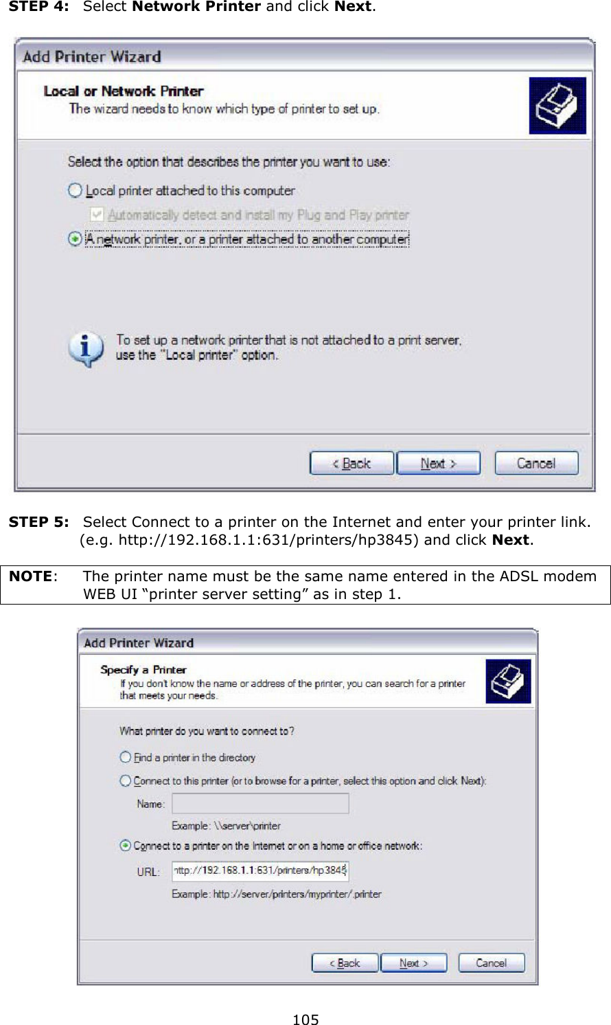   105 STEP 4:  Select Network Printer and click Next.    STEP 5:   Select Connect to a printer on the Internet and enter your printer link.   (e.g. http://192.168.1.1:631/printers/hp3845) and click Next.      NOTE:    The printer name must be the same name entered in the ADSL modem WEB UI “printer server setting” as in step 1.   