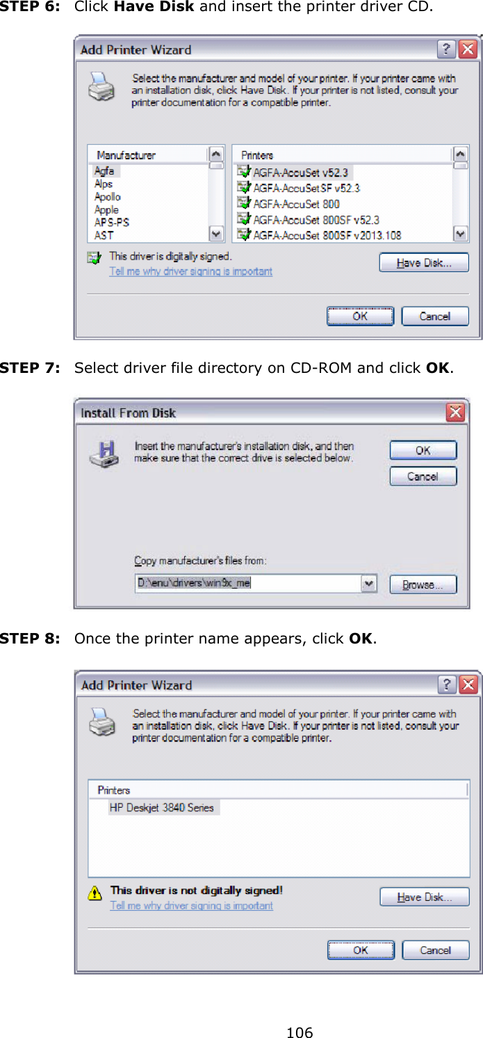   106 STEP 6:   Click Have Disk and insert the printer driver CD.        STEP 7:   Select driver file directory on CD-ROM and click OK.        STEP 8:   Once the printer name appears, click OK.        