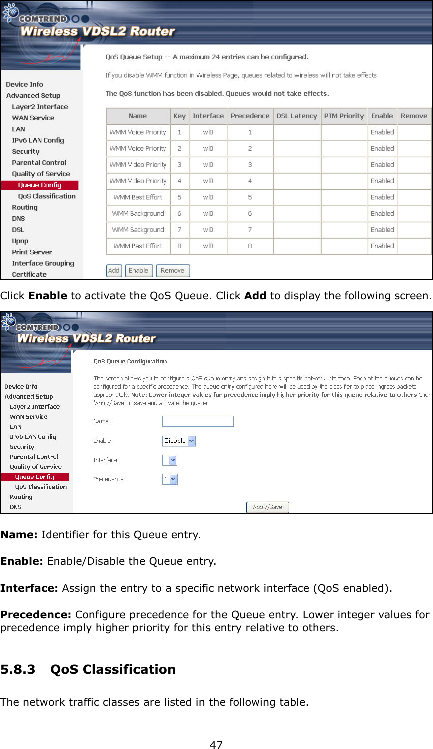   47  Click Enable to activate the QoS Queue. Click Add to display the following screen.  Name: Identifier for this Queue entry. Enable: Enable/Disable the Queue entry. Interface: Assign the entry to a specific network interface (QoS enabled). Precedence: Configure precedence for the Queue entry. Lower integer values for precedence imply higher priority for this entry relative to others. 5.8.3  QoS Classification The network traffic classes are listed in the following table.  