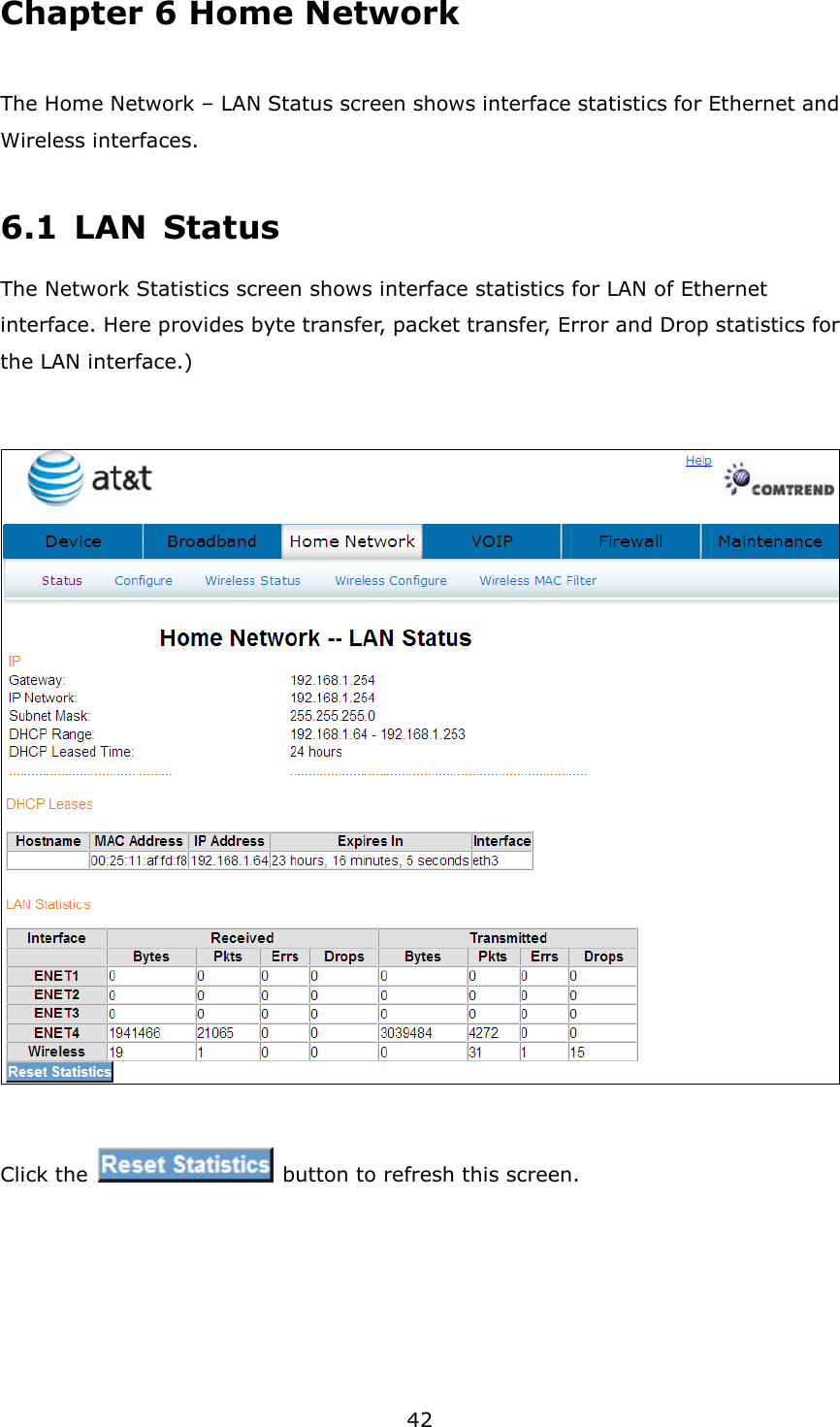42 Chapter 6 Home Network The Home Network – LAN Status screen shows interface statistics for Ethernet and Wireless interfaces.   6.1  LAN  Status The Network Statistics screen shows interface statistics for LAN of Ethernet interface. Here provides byte transfer, packet transfer, Error and Drop statistics for the LAN interface.)    Click the    button to refresh this screen.     