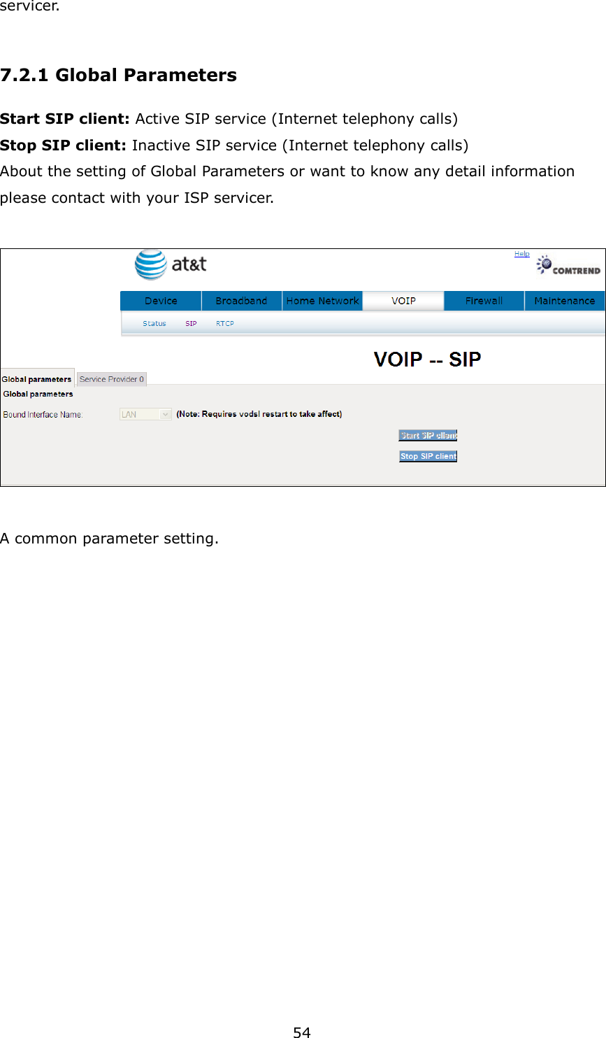 54 servicer.  7.2.1 Global Parameters Start SIP client: Active SIP service (Internet telephony calls)   Stop SIP client: Inactive SIP service (Internet telephony calls) About the setting of Global Parameters or want to know any detail information please contact with your ISP servicer.   A common parameter setting.                