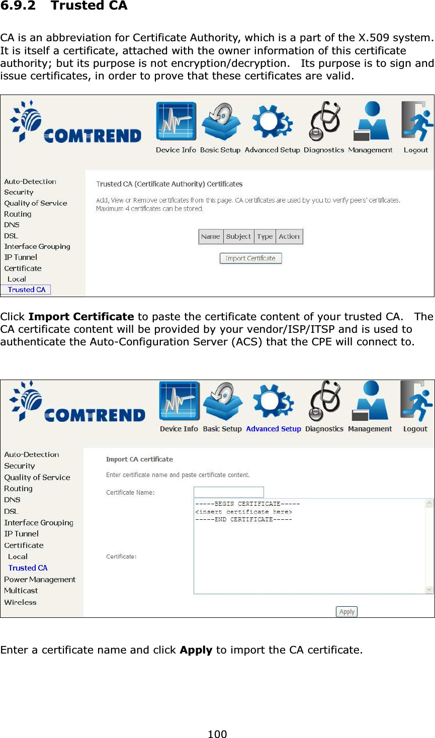  1006.9.2 Trusted CA  CA is an abbreviation for Certificate Authority, which is a part of the X.509 system.   It is itself a certificate, attached with the owner information of this certificate authority; but its purpose is not encryption/decryption.    Its purpose is to sign and issue certificates, in order to prove that these certificates are valid.    Click Import Certificate to paste the certificate content of your trusted CA.    The CA certificate content will be provided by your vendor/ISP/ITSP and is used to authenticate the Auto-Configuration Server (ACS) that the CPE will connect to.      Enter a certificate name and click Apply to import the CA certificate. 