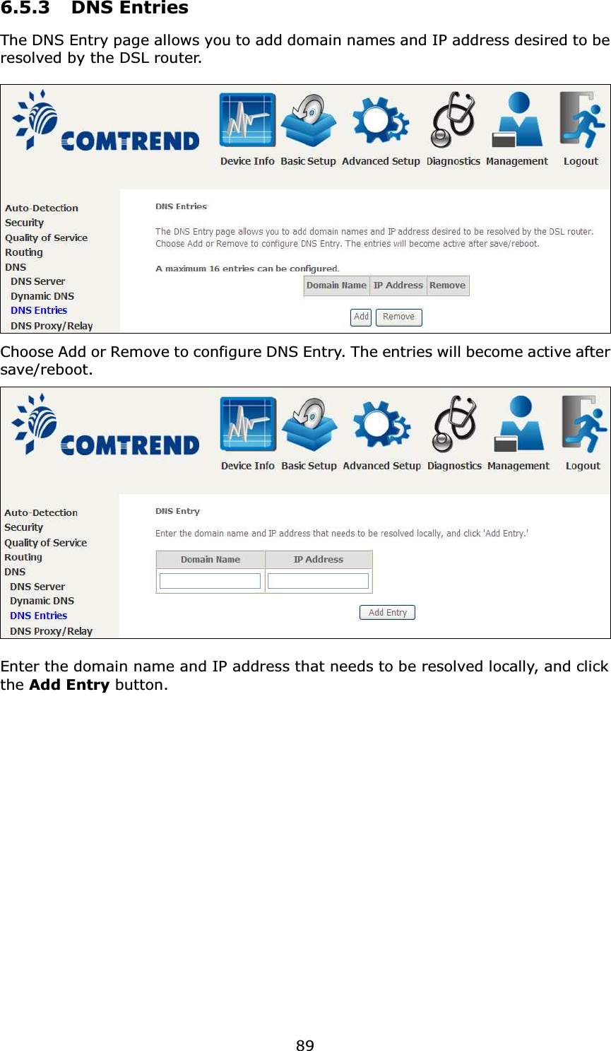  896.5.3   DNS Entries The DNS Entry page allows you to add domain names and IP address desired to be resolved by the DSL router.     Choose Add or Remove to configure DNS Entry. The entries will become active after save/reboot.   Enter the domain name and IP address that needs to be resolved locally, and click the Add Entry button.   