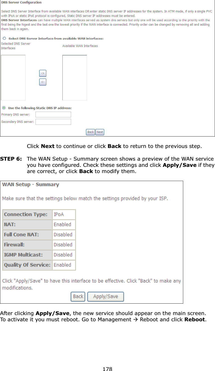  178   Click Next to continue or click Back to return to the previous step.  STEP 6:  The WAN Setup - Summary screen shows a preview of the WAN service you have configured. Check these settings and click Apply/Save if they are correct, or click Back to modify them.    After clicking Apply/Save, the new service should appear on the main screen.   To activate it you must reboot. Go to Management  Reboot and click Reboot.       