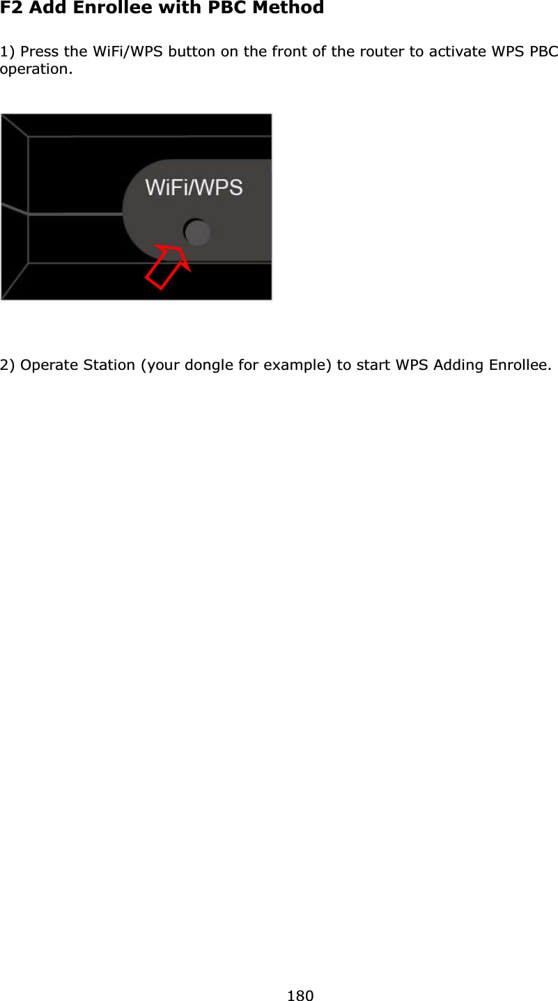  180    F2 Add Enrollee with PBC Method  1) Press the WiFi/WPS button on the front of the router to activate WPS PBC operation.       2) Operate Station (your dongle for example) to start WPS Adding Enrollee.             