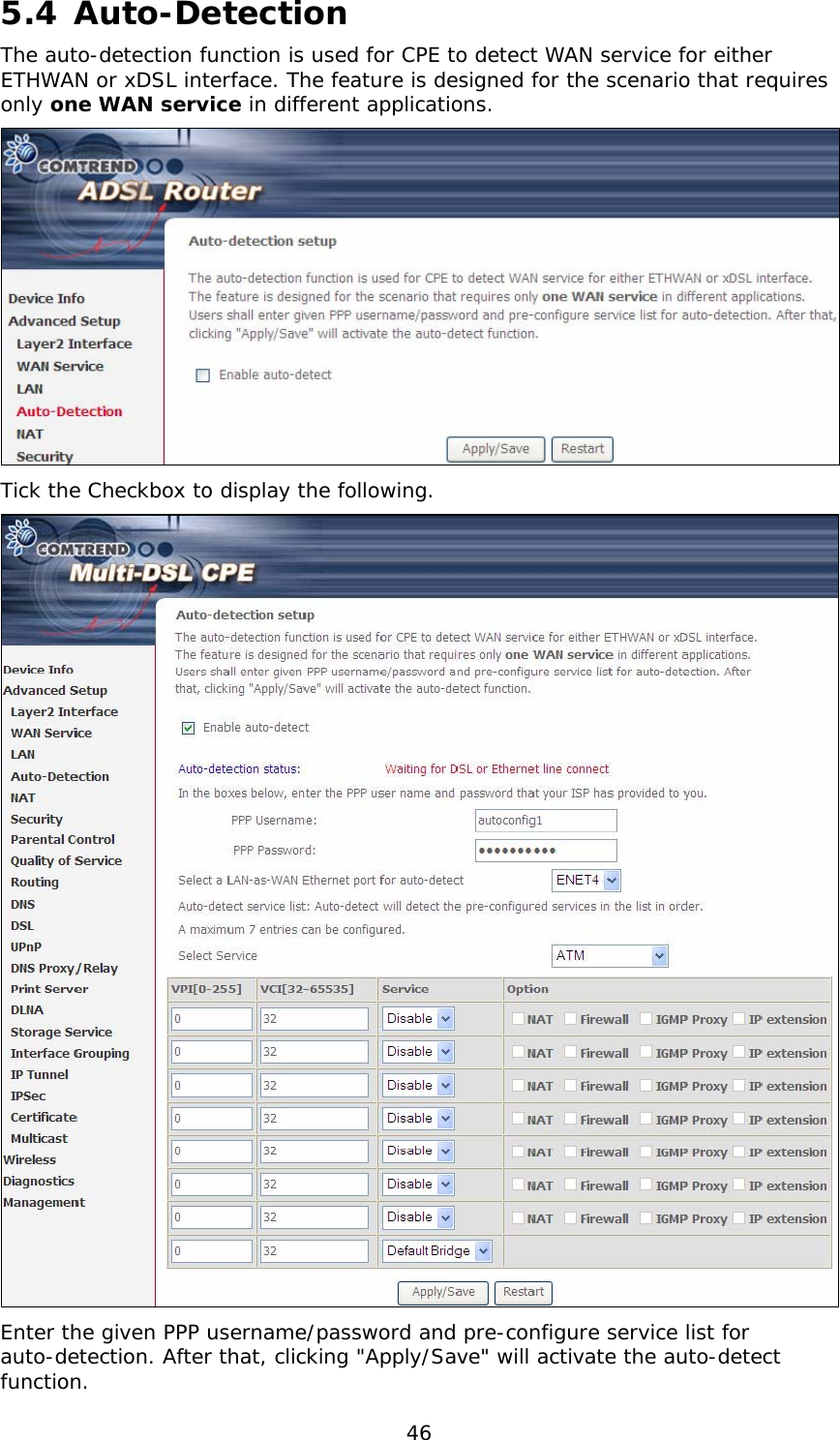  46 5.4 Auto-Detection The auto-detection function is used for CPE to detect WAN service for either ETHWAN or xDSL interface. The feature is designed for the scenario that requires only one WAN service in different applications.   Tick the Checkbox to display the following.  Enter the given PPP username/password and pre-configure service list for auto-detection. After that, clicking &quot;Apply/Save&quot; will activate the auto-detect function. 