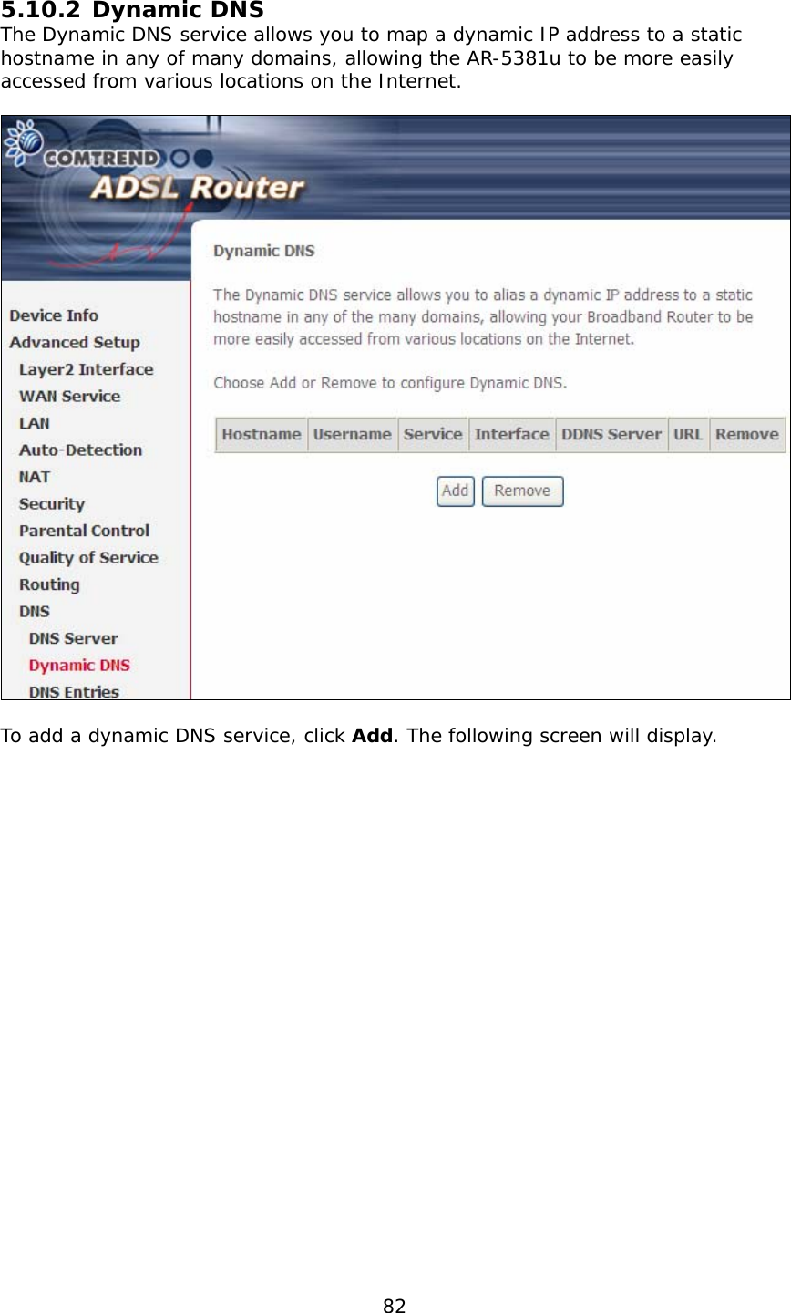  82   5.10.2 Dynamic DNS The Dynamic DNS service allows you to map a dynamic IP address to a static hostname in any of many domains, allowing the AR-5381u to be more easily accessed from various locations on the Internet.    To add a dynamic DNS service, click Add. The following screen will display.  