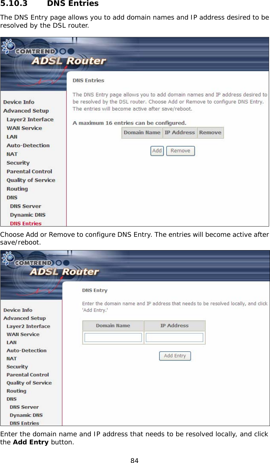  84 5.10.3   DNS Entries The DNS Entry page allows you to add domain names and IP address desired to be resolved by the DSL router.    Choose Add or Remove to configure DNS Entry. The entries will become active after save/reboot.  Enter the domain name and IP address that needs to be resolved locally, and click the Add Entry button.  