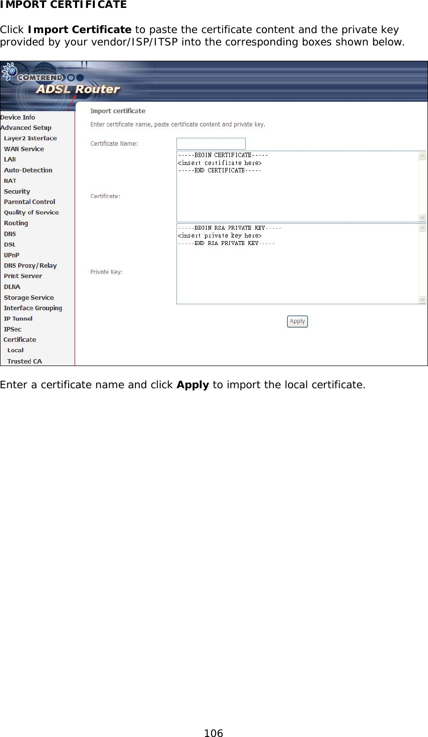  106 IMPORT CERTIFICATE  Click Import Certificate to paste the certificate content and the private key provided by your vendor/ISP/ITSP into the corresponding boxes shown below.    Enter a certificate name and click Apply to import the local certificate. 