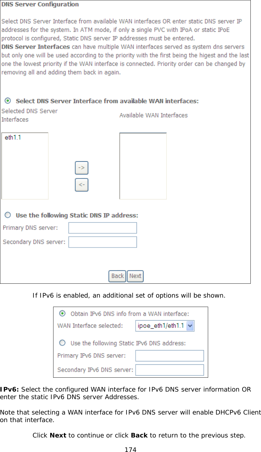  174     If IPv6 is enabled, an additional set of options will be shown.    IPv6: Select the configured WAN interface for IPv6 DNS server information OR enter the static IPv6 DNS server Addresses.  Note that selecting a WAN interface for IPv6 DNS server will enable DHCPv6 Client on that interface.   Click Next to continue or click Back to return to the previous step. 