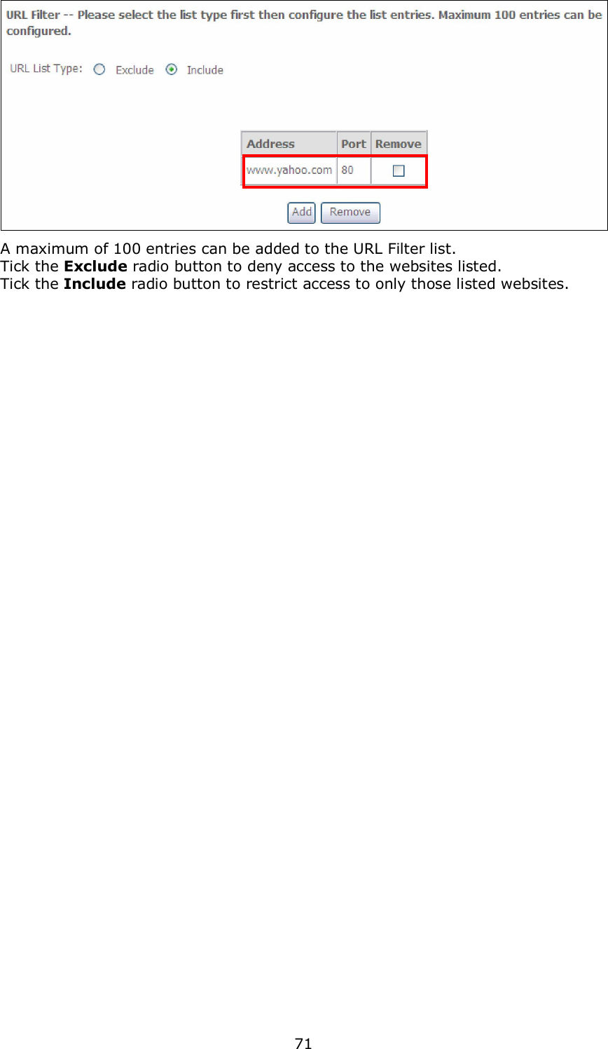  71  A maximum of 100 entries can be added to the URL Filter list.   Tick the Exclude radio button to deny access to the websites listed. Tick the Include radio button to restrict access to only those listed websites. 