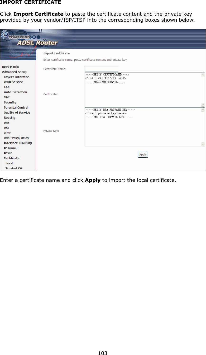  103 IMPORT CERTIFICATE  Click Import Certificate to paste the certificate content and the private key provided by your vendor/ISP/ITSP into the corresponding boxes shown below.    Enter a certificate name and click Apply to import the local certificate. 