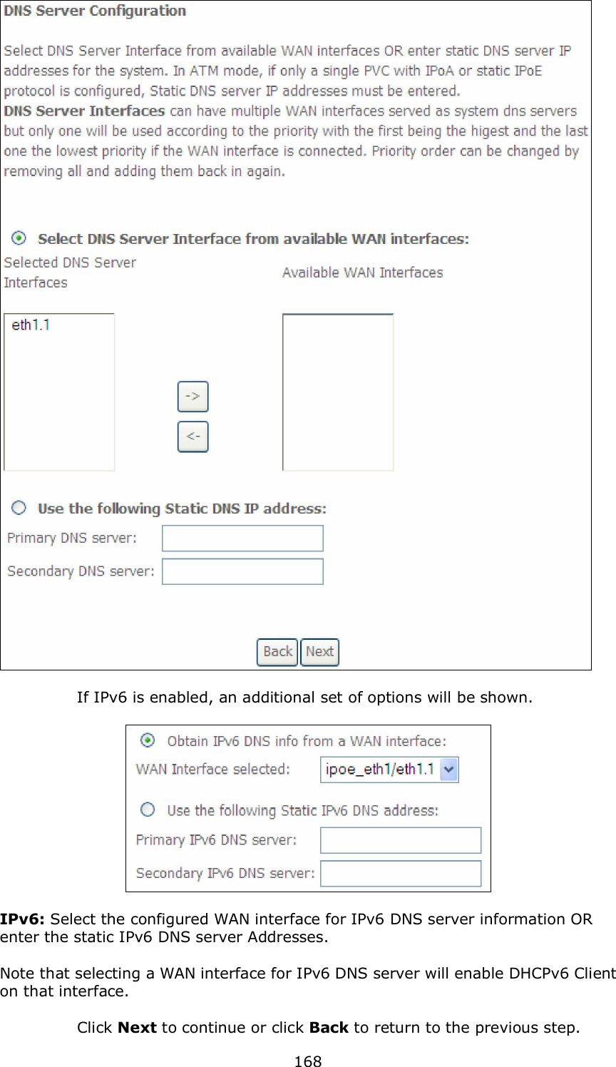  168     If IPv6 is enabled, an additional set of options will be shown.    IPv6: Select the configured WAN interface for IPv6 DNS server information OR enter the static IPv6 DNS server Addresses.  Note that selecting a WAN interface for IPv6 DNS server will enable DHCPv6 Client on that interface.    Click Next to continue or click Back to return to the previous step. 
