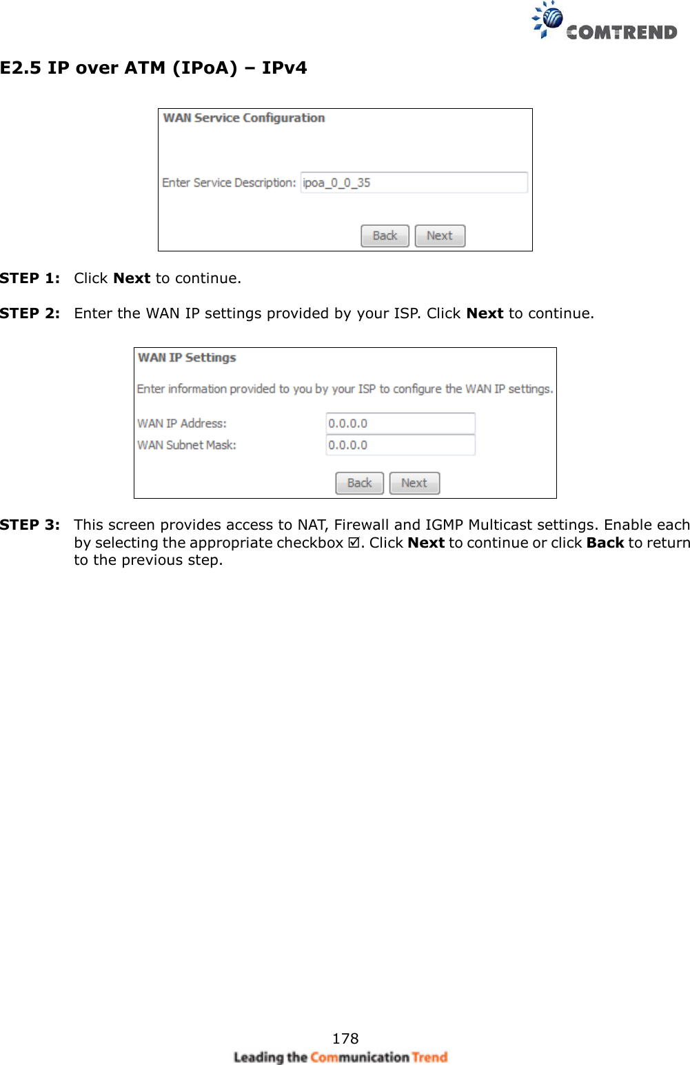     178 E2.5 IP over ATM (IPoA) – IPv4    STEP 1:  Click Next to continue.  STEP 2:  Enter the WAN IP settings provided by your ISP. Click Next to continue.    STEP 3:  This screen provides access to NAT, Firewall and IGMP Multicast settings. Enable each by selecting the appropriate checkbox . Click Next to continue or click Back to return to the previous step.  